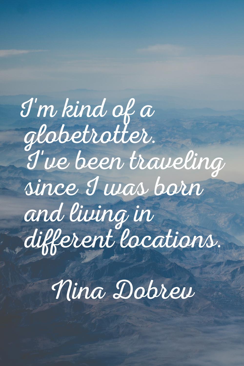 I'm kind of a globetrotter. I've been traveling since I was born and living in different locations.