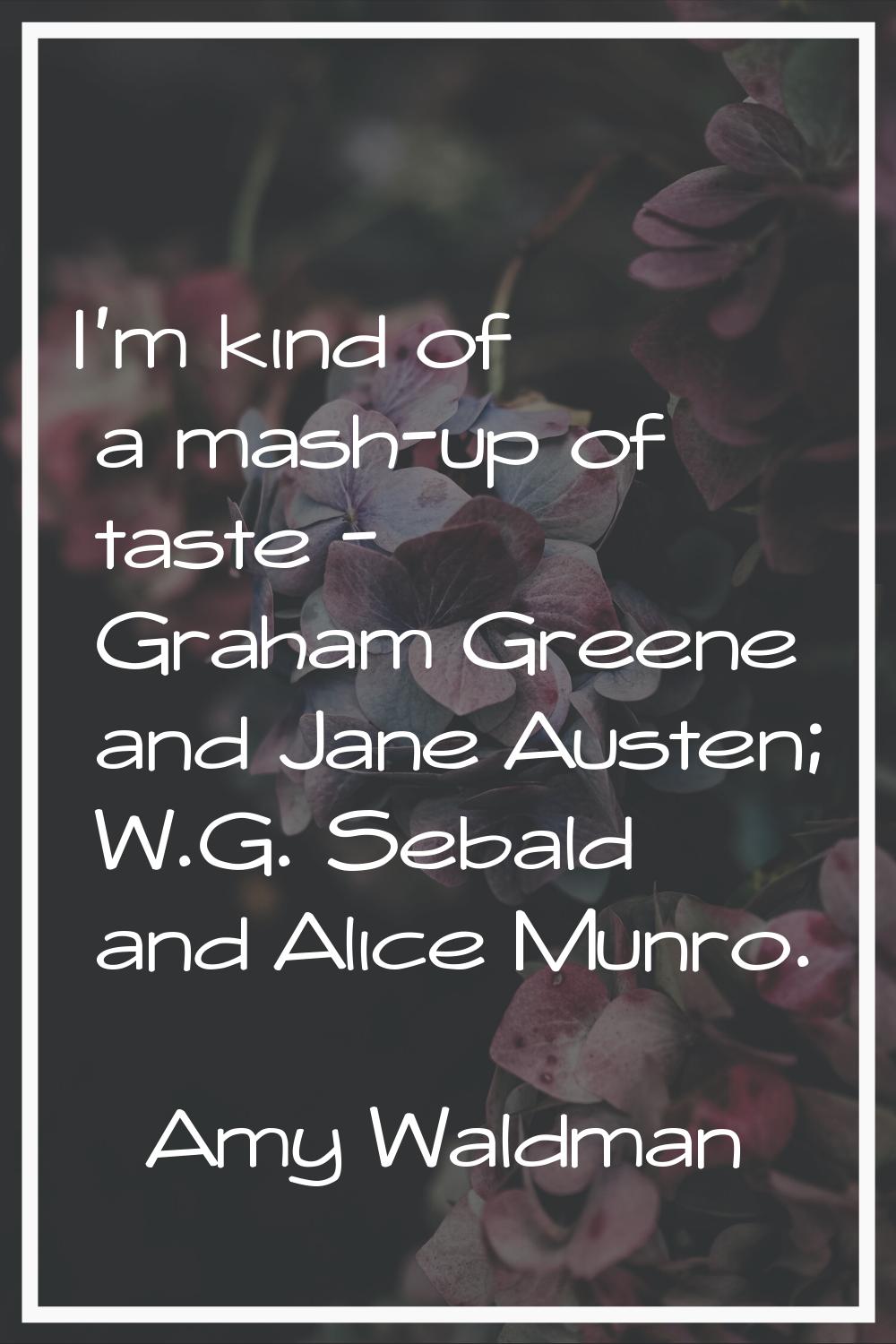 I'm kind of a mash-up of taste - Graham Greene and Jane Austen; W.G. Sebald and Alice Munro.