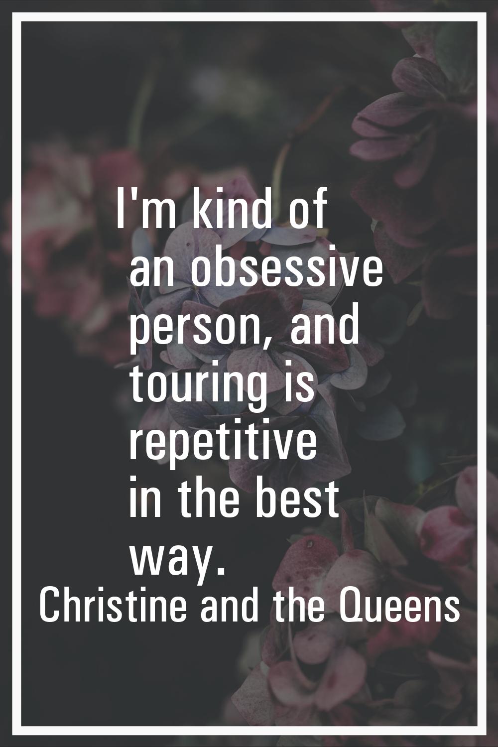 I'm kind of an obsessive person, and touring is repetitive in the best way.