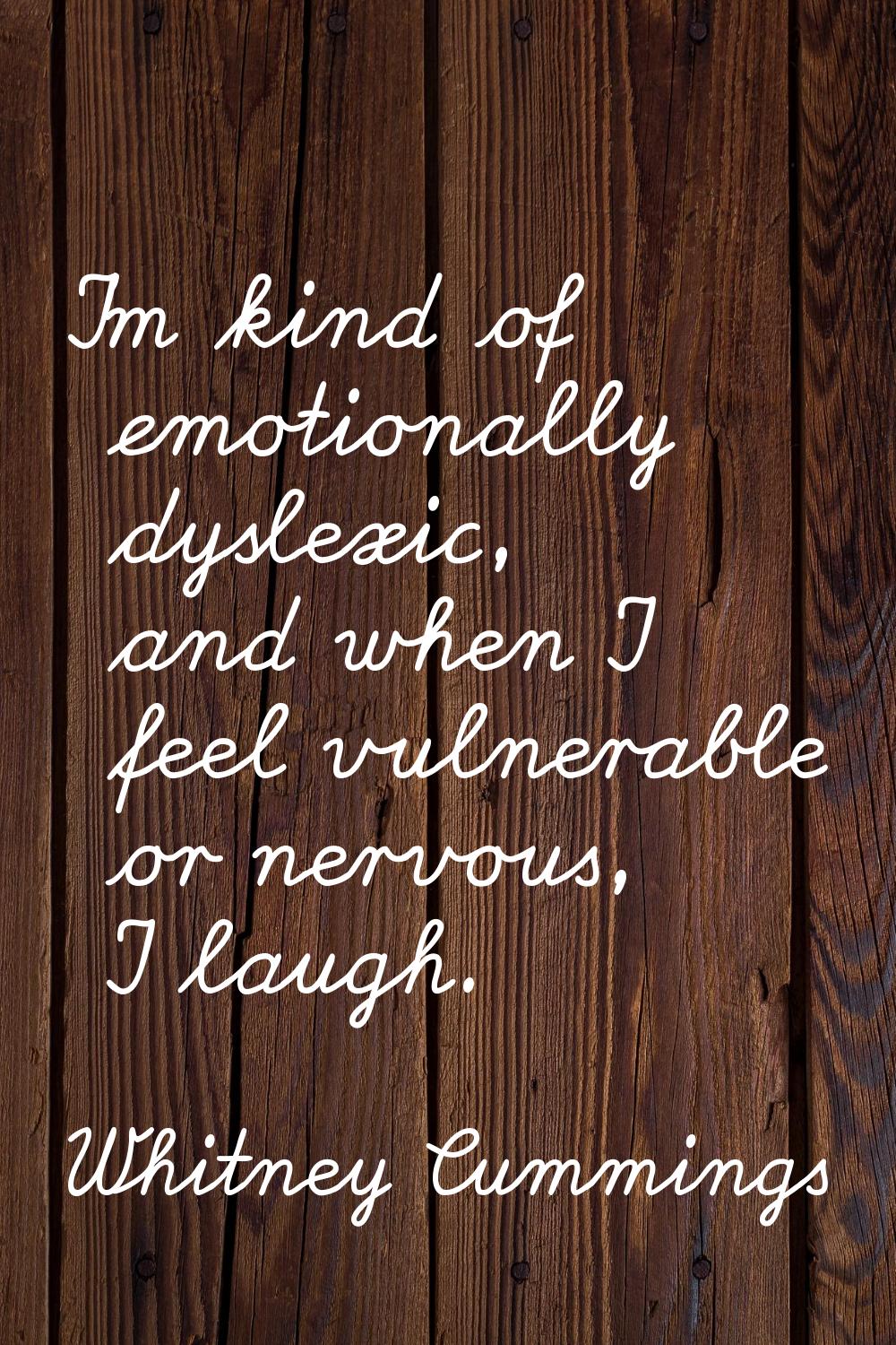 I'm kind of emotionally dyslexic, and when I feel vulnerable or nervous, I laugh.