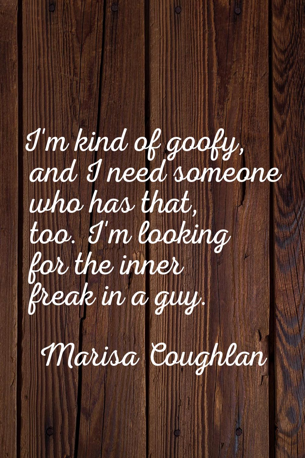 I'm kind of goofy, and I need someone who has that, too. I'm looking for the inner freak in a guy.