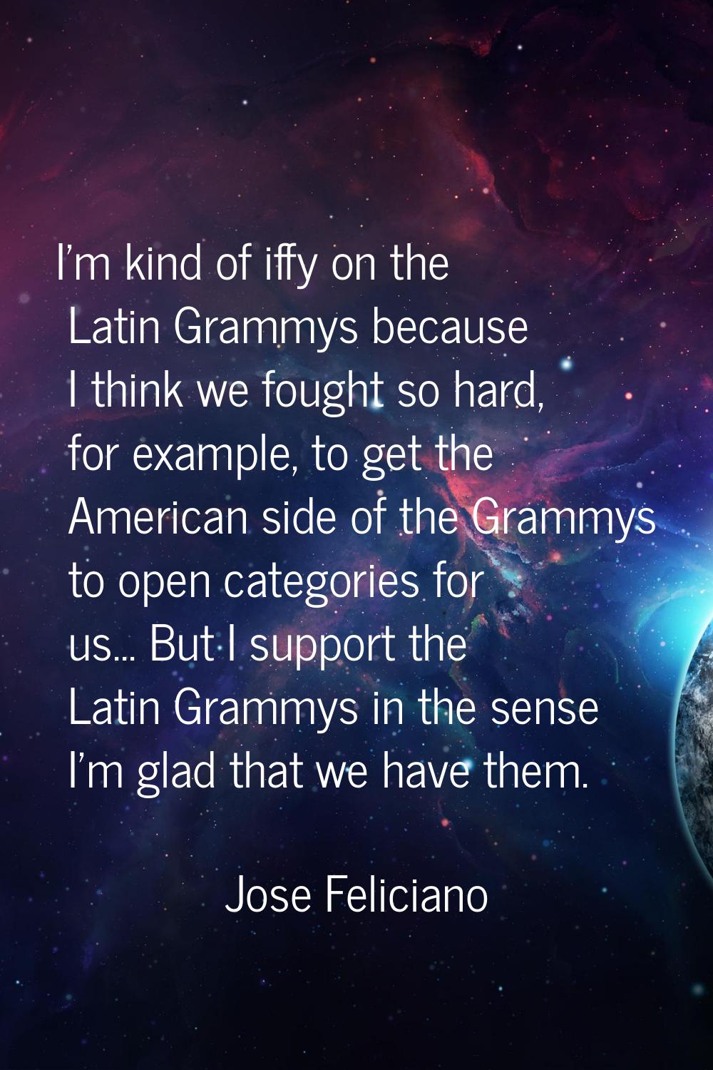 I'm kind of iffy on the Latin Grammys because I think we fought so hard, for example, to get the Am
