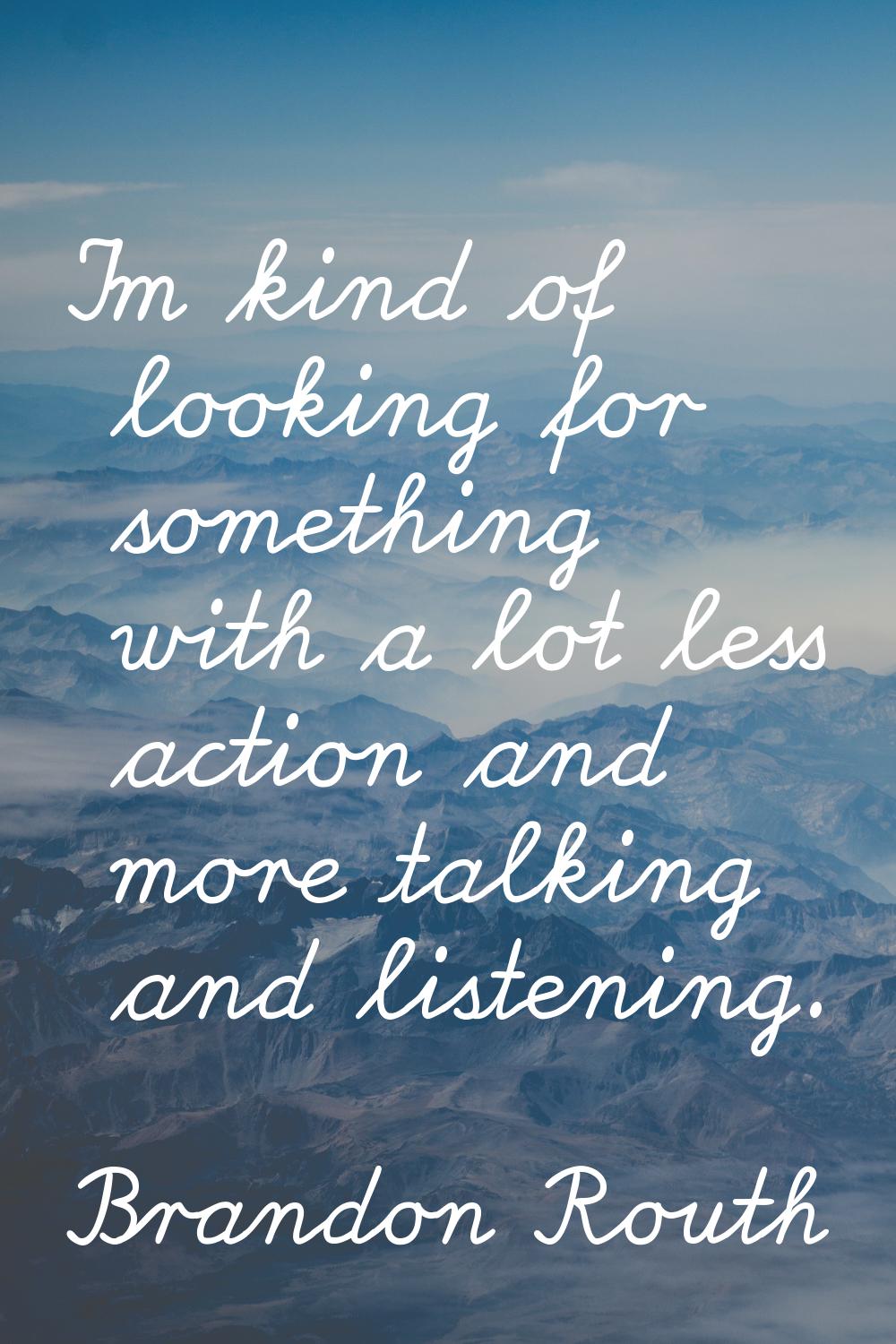 I'm kind of looking for something with a lot less action and more talking and listening.