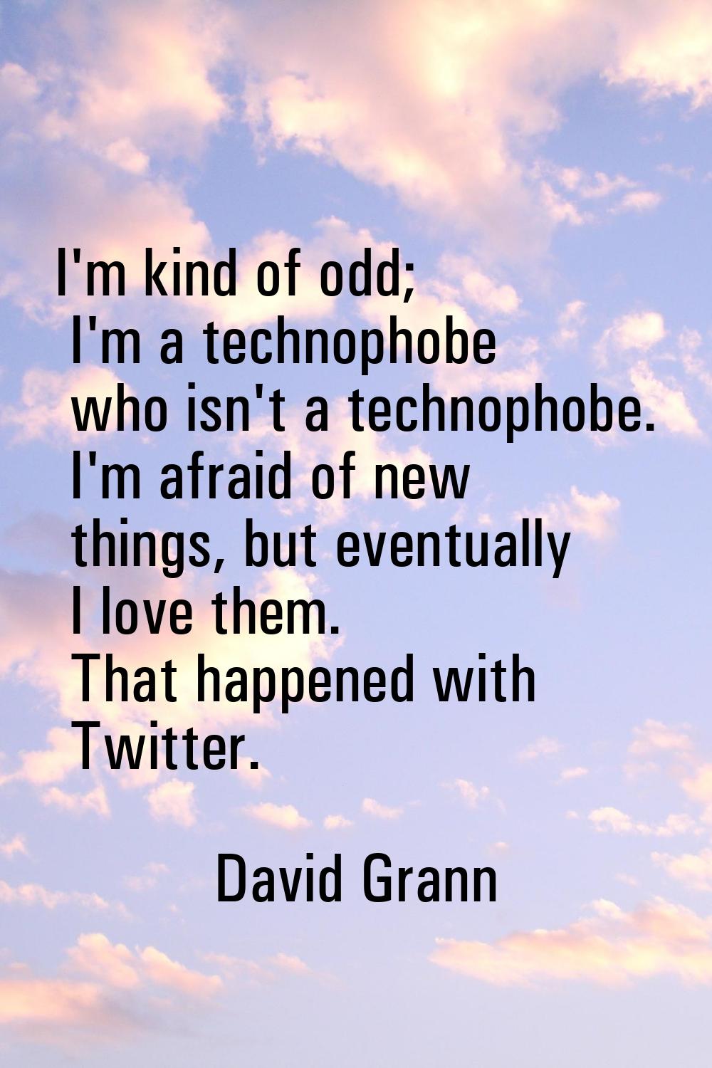 I'm kind of odd; I'm a technophobe who isn't a technophobe. I'm afraid of new things, but eventuall