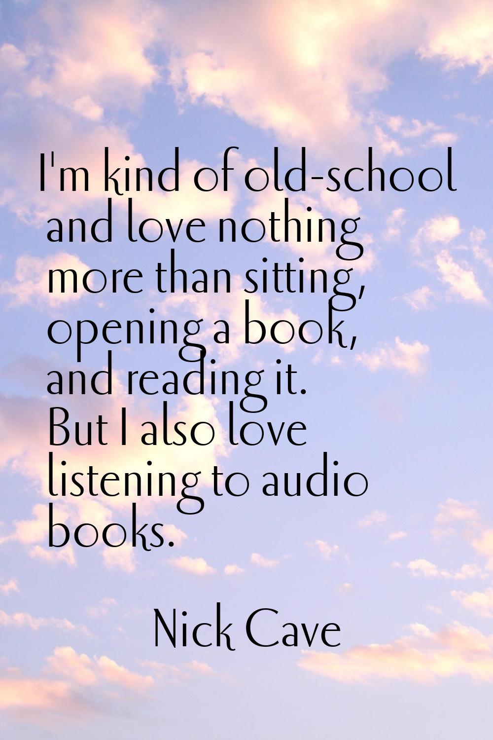 I'm kind of old-school and love nothing more than sitting, opening a book, and reading it. But I al