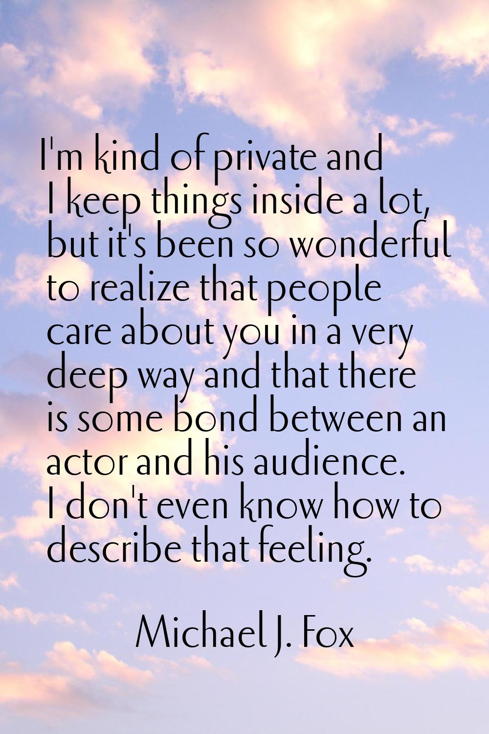 I'm kind of private and I keep things inside a lot, but it's been so wonderful to realize that peop