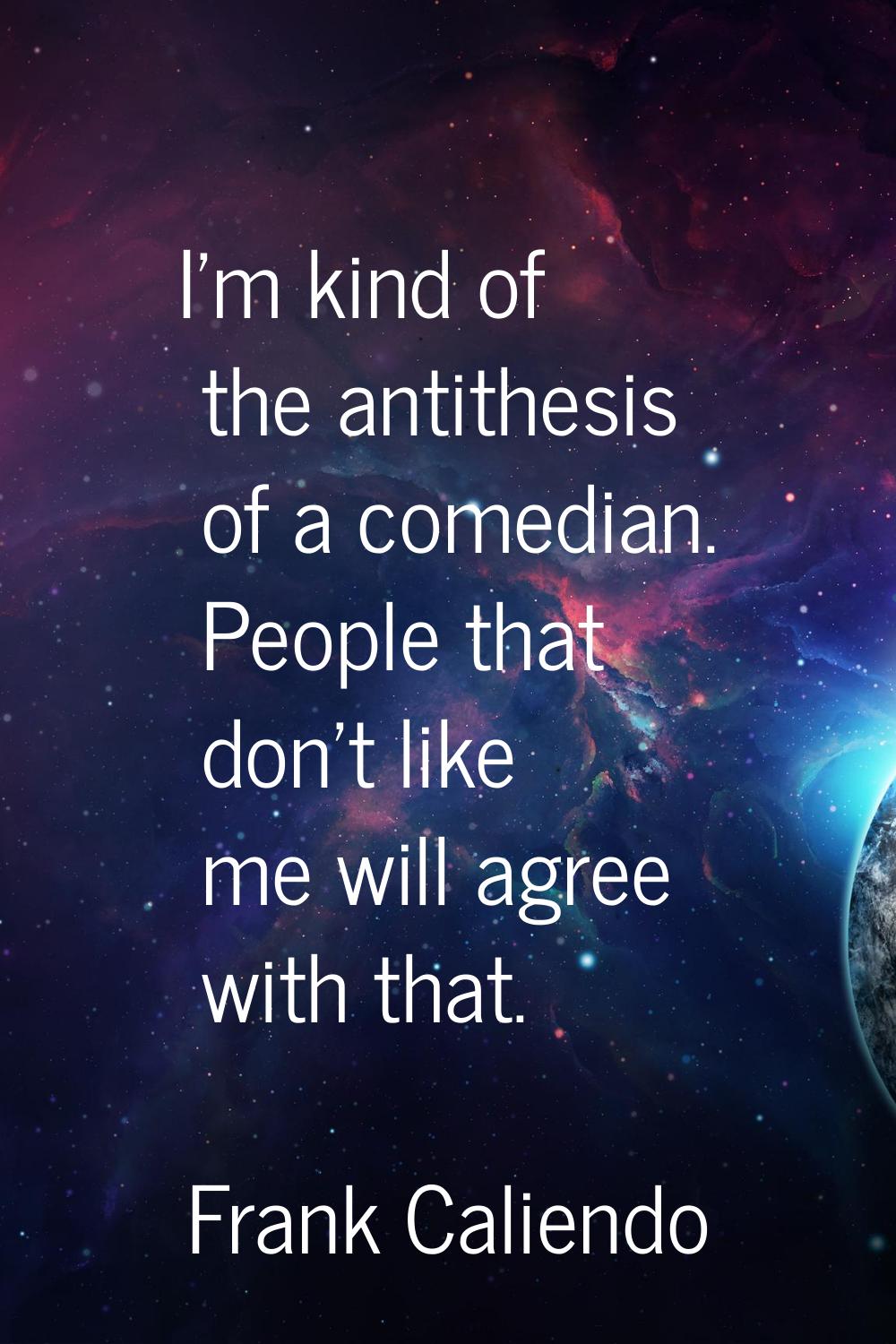 I'm kind of the antithesis of a comedian. People that don't like me will agree with that.