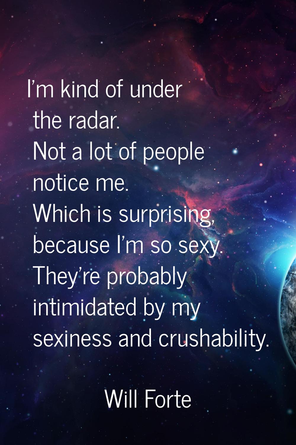 I'm kind of under the radar. Not a lot of people notice me. Which is surprising, because I'm so sex