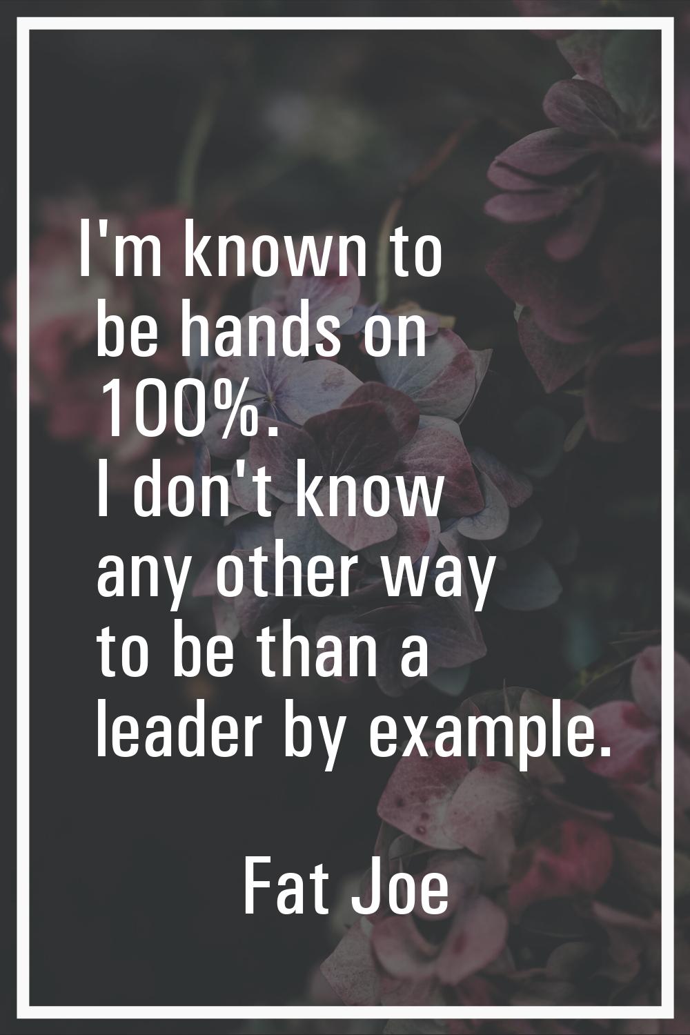 I'm known to be hands on 100%. I don't know any other way to be than a leader by example.
