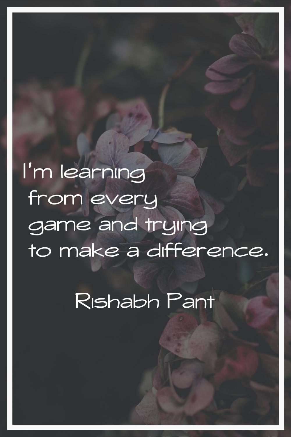 I'm learning from every game and trying to make a difference.