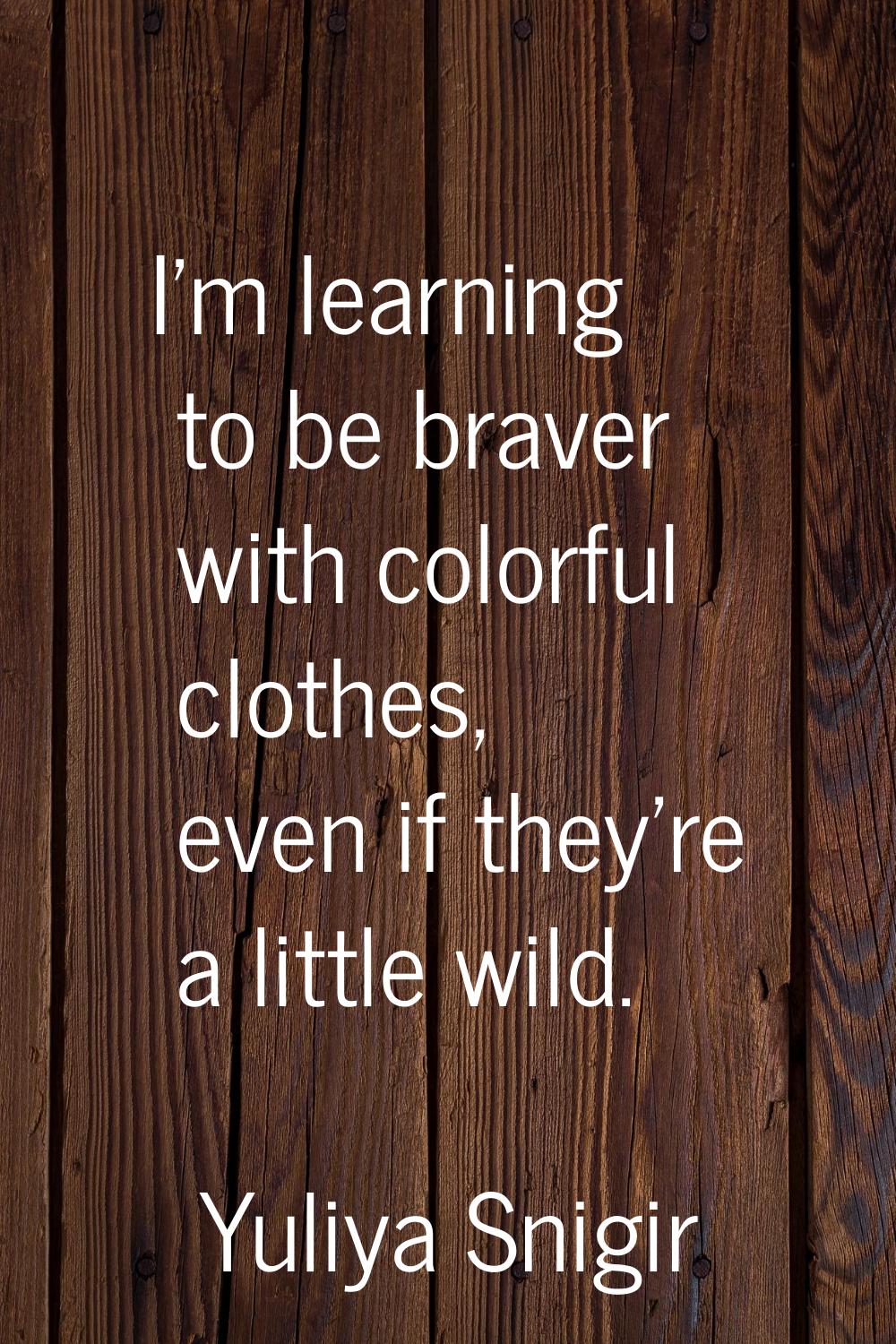 I'm learning to be braver with colorful clothes, even if they're a little wild.