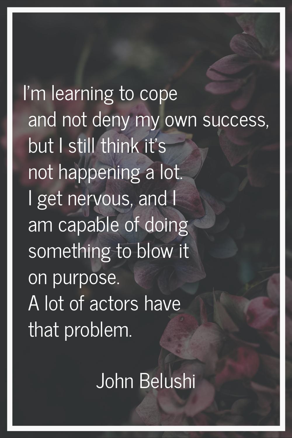 I'm learning to cope and not deny my own success, but I still think it's not happening a lot. I get