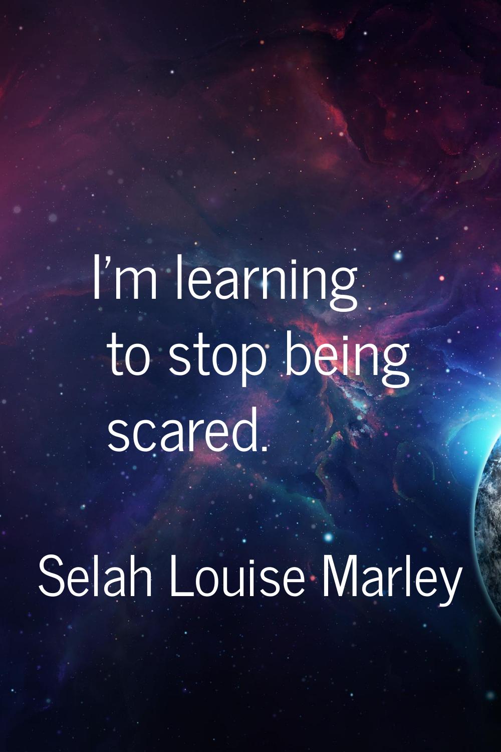 I'm learning to stop being scared.