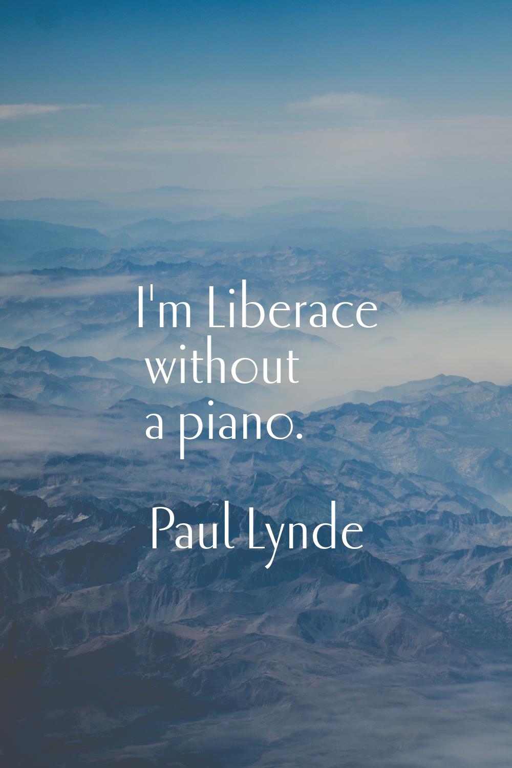 I'm Liberace without a piano.