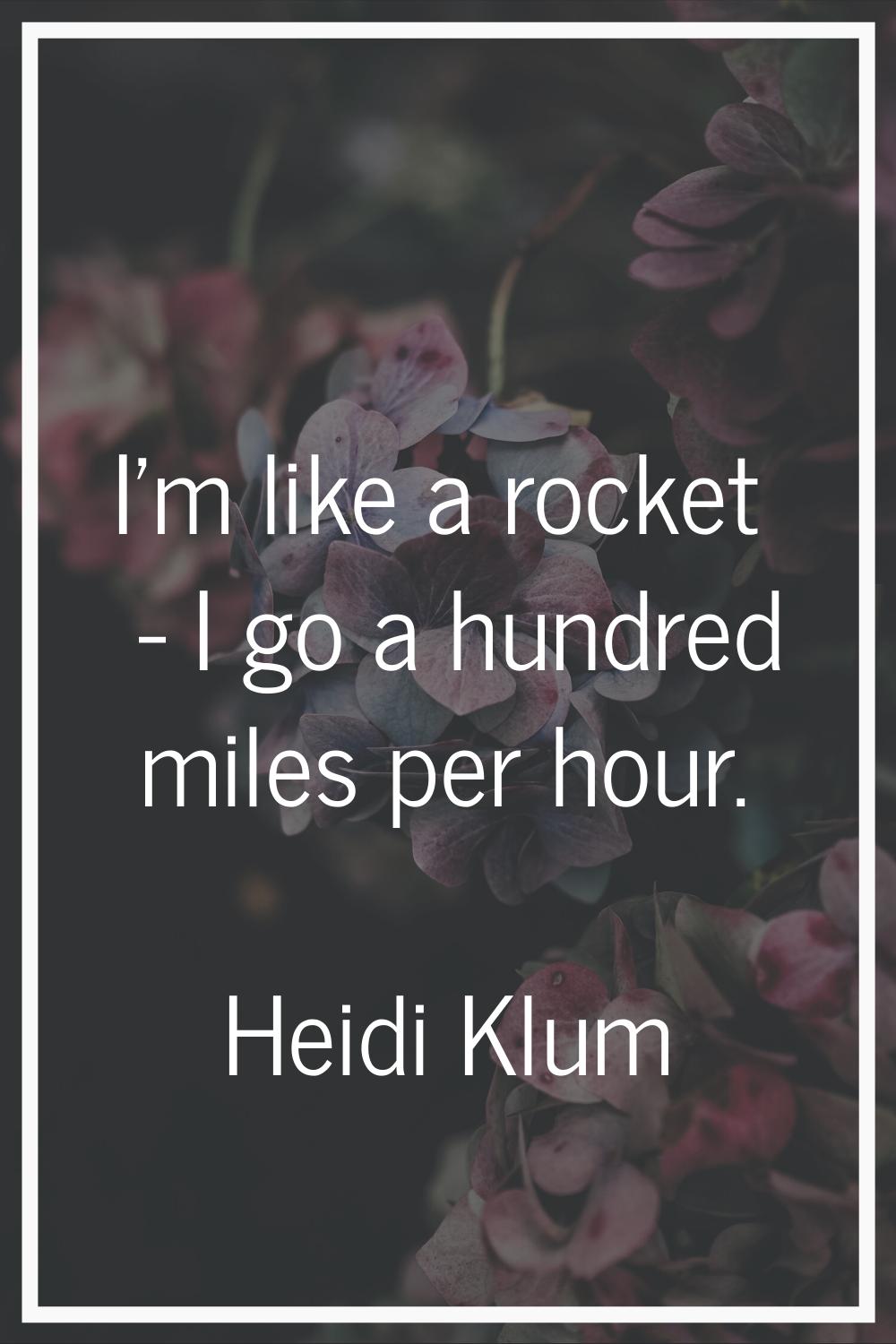 I'm like a rocket - I go a hundred miles per hour.
