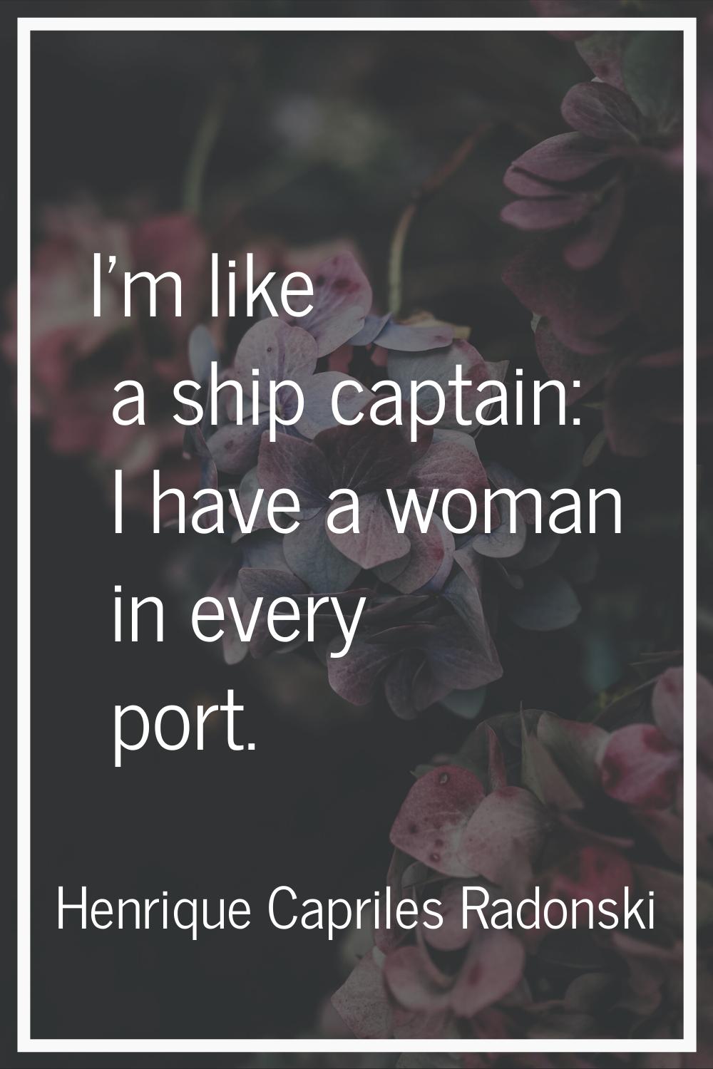 I'm like a ship captain: I have a woman in every port.