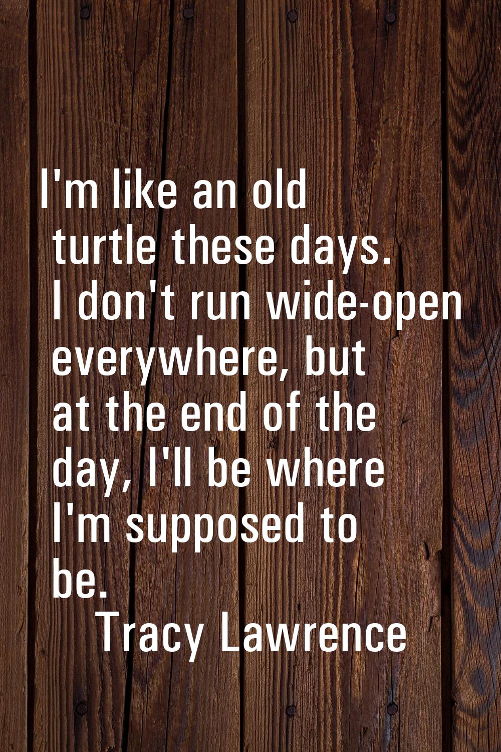 I'm like an old turtle these days. I don't run wide-open everywhere, but at the end of the day, I'l