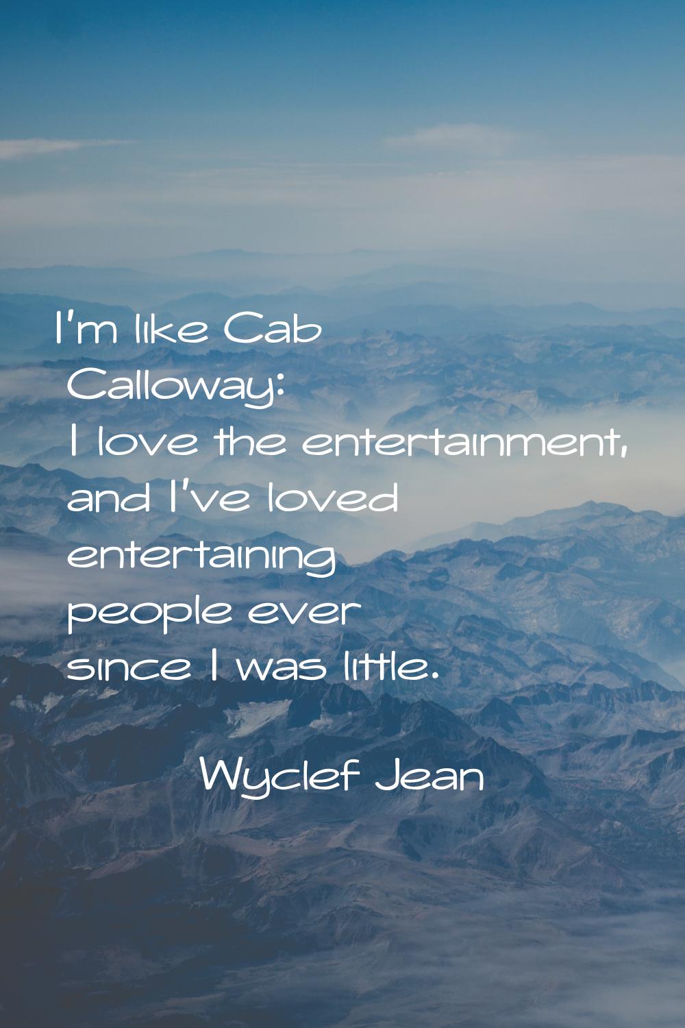 I'm like Cab Calloway: I love the entertainment, and I've loved entertaining people ever since I wa