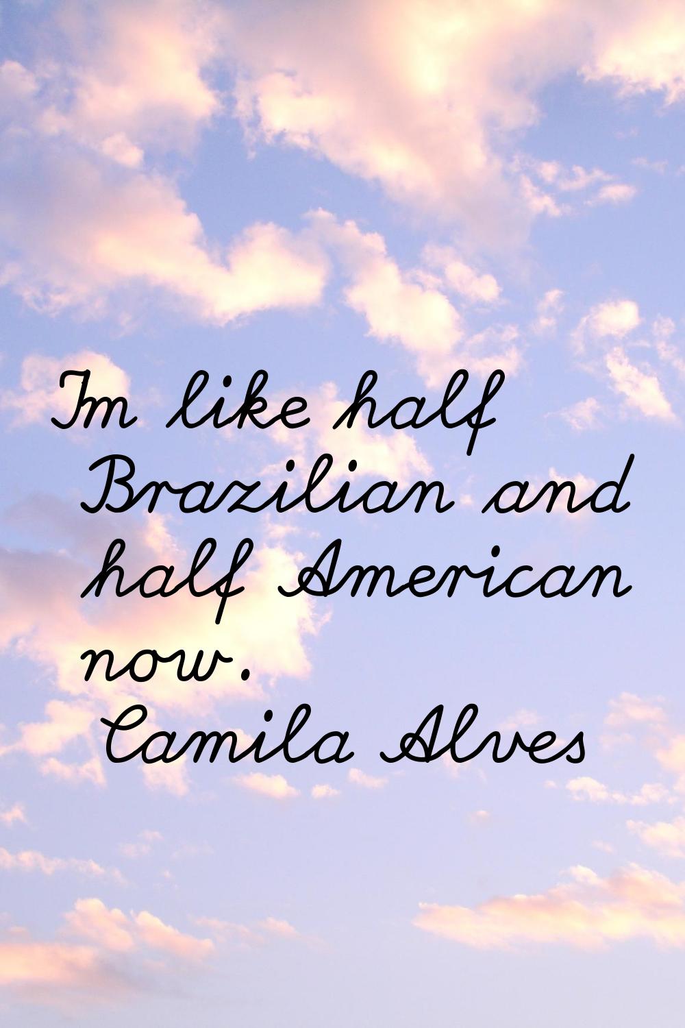 I'm like half Brazilian and half American now.