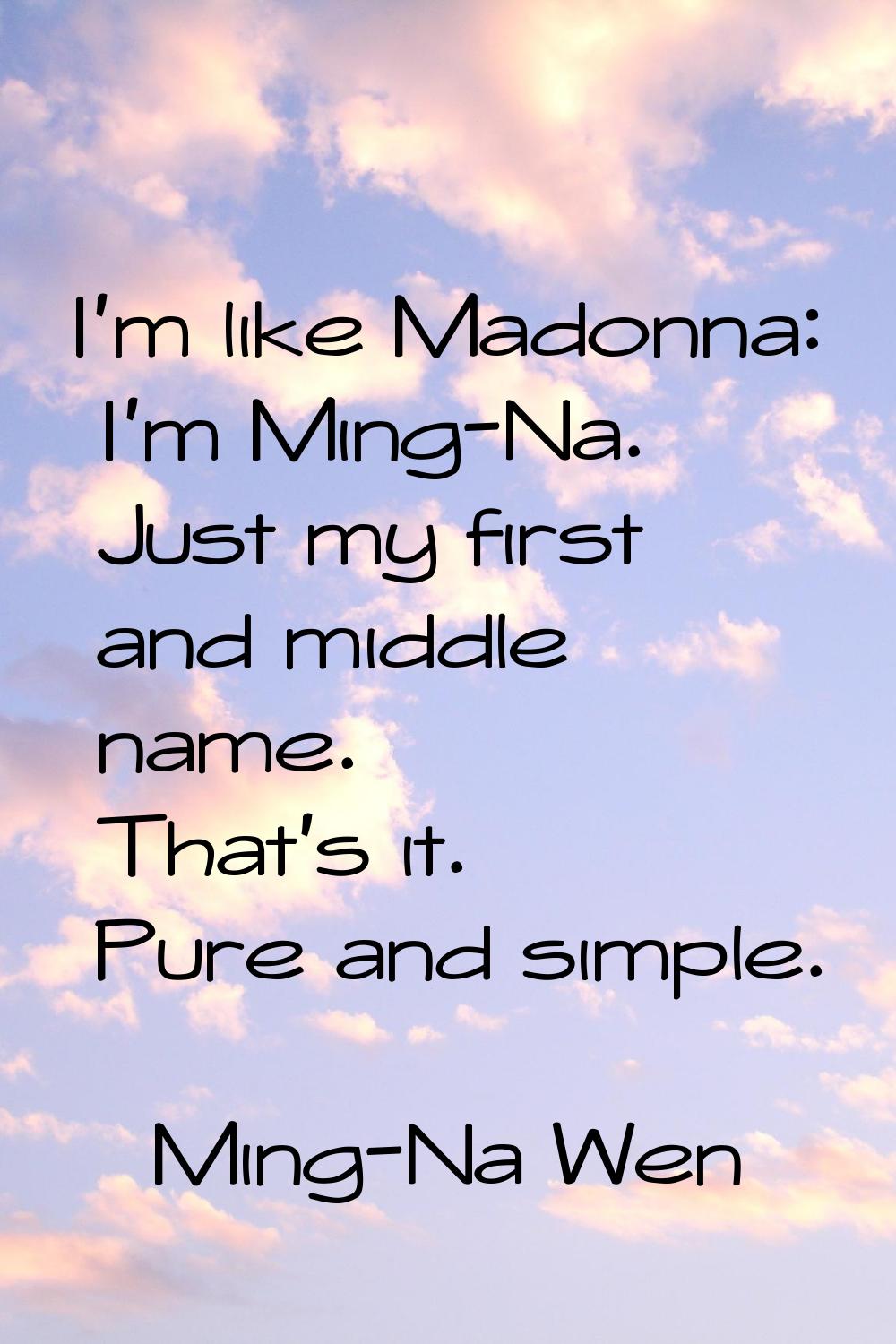 I'm like Madonna: I'm Ming-Na. Just my first and middle name. That's it. Pure and simple.