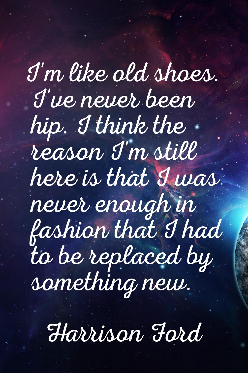 I'm like old shoes. I've never been hip. I think the reason I'm still here is that I was never enou