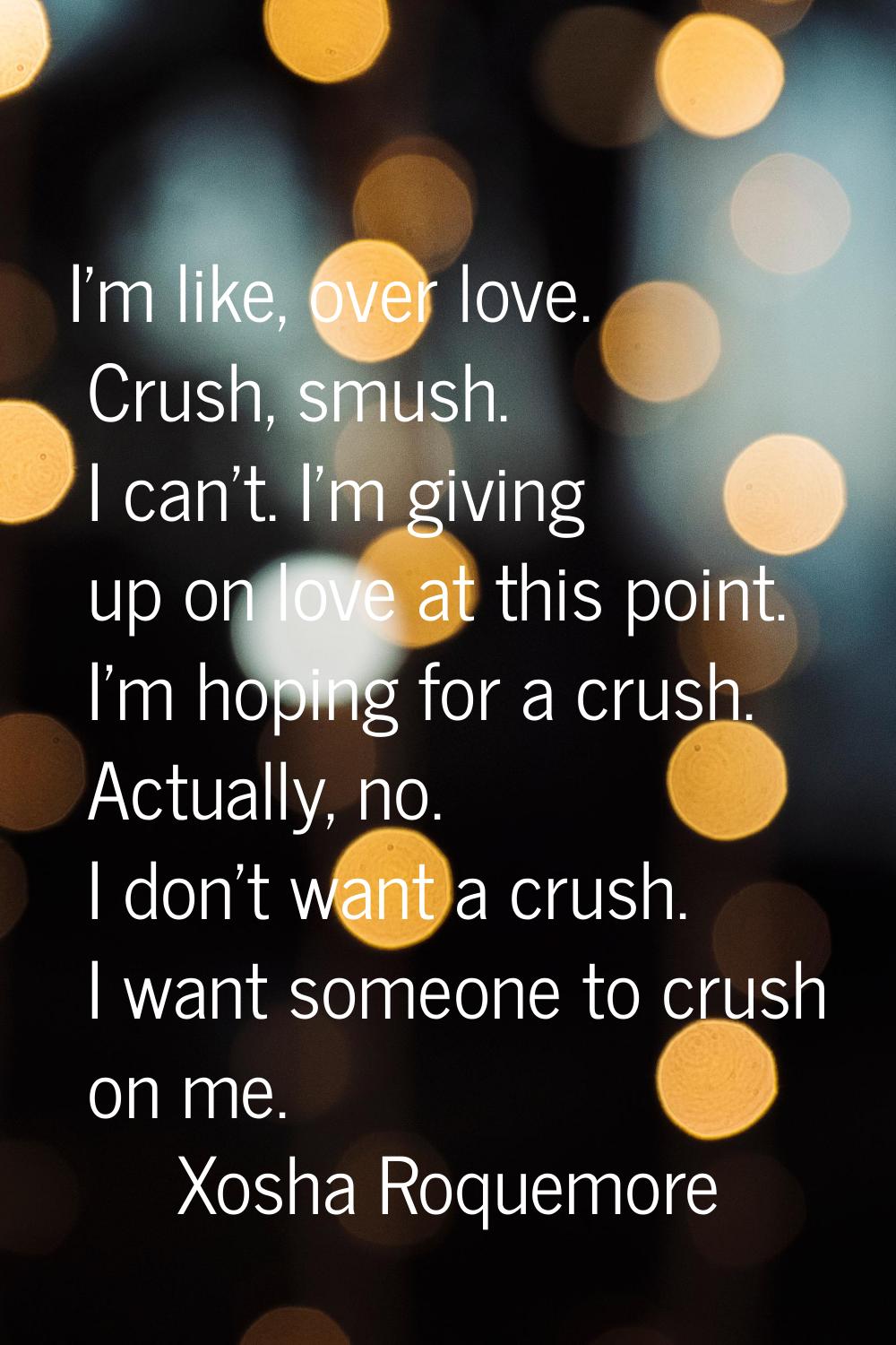 I'm like, over love. Crush, smush. I can't. I'm giving up on love at this point. I'm hoping for a c