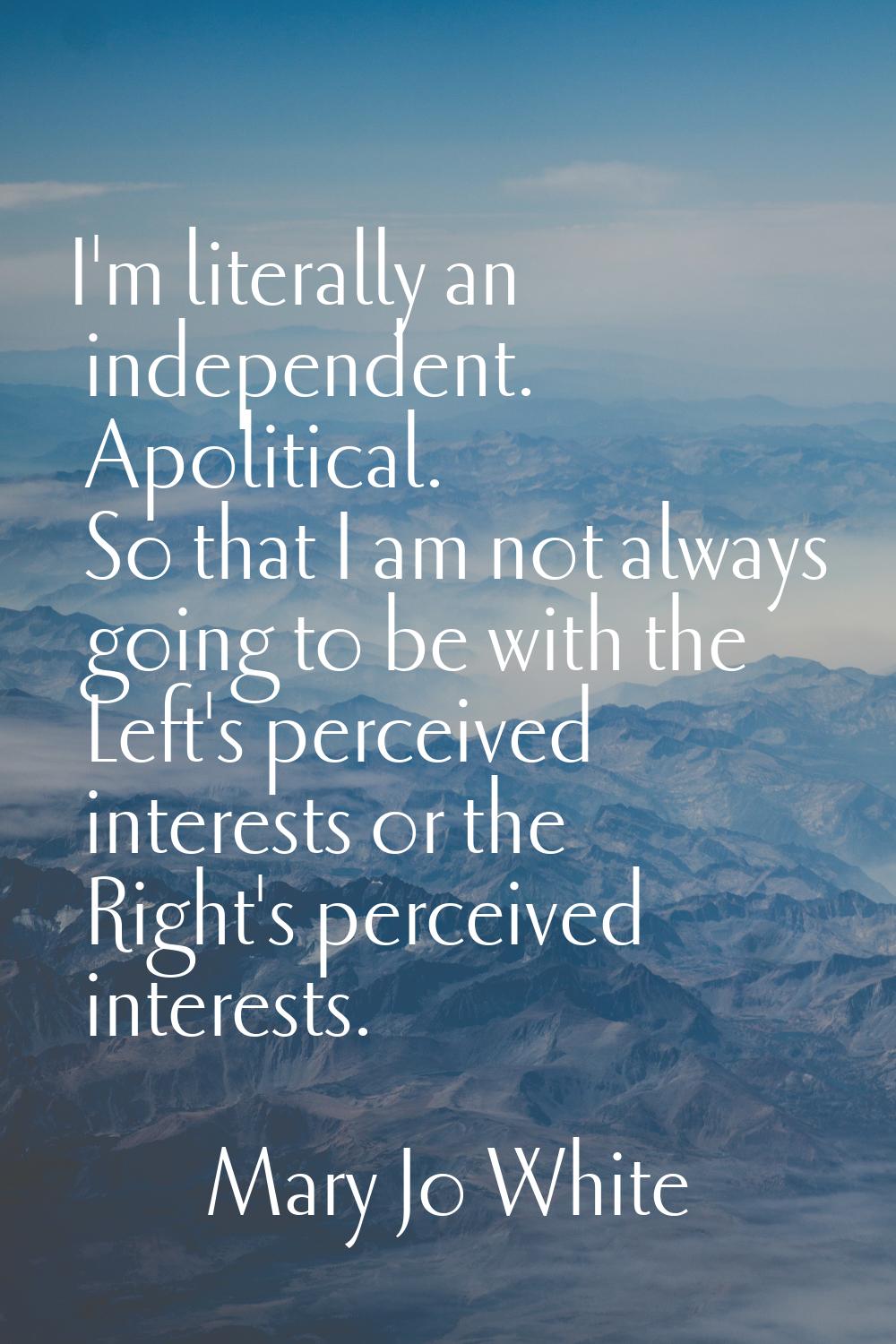 I'm literally an independent. Apolitical. So that I am not always going to be with the Left's perce