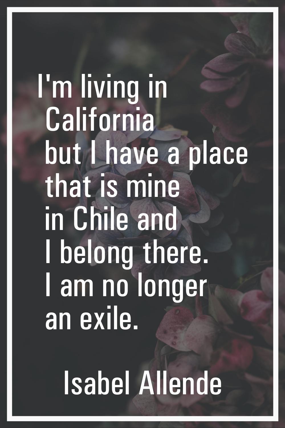 I'm living in California but I have a place that is mine in Chile and I belong there. I am no longe