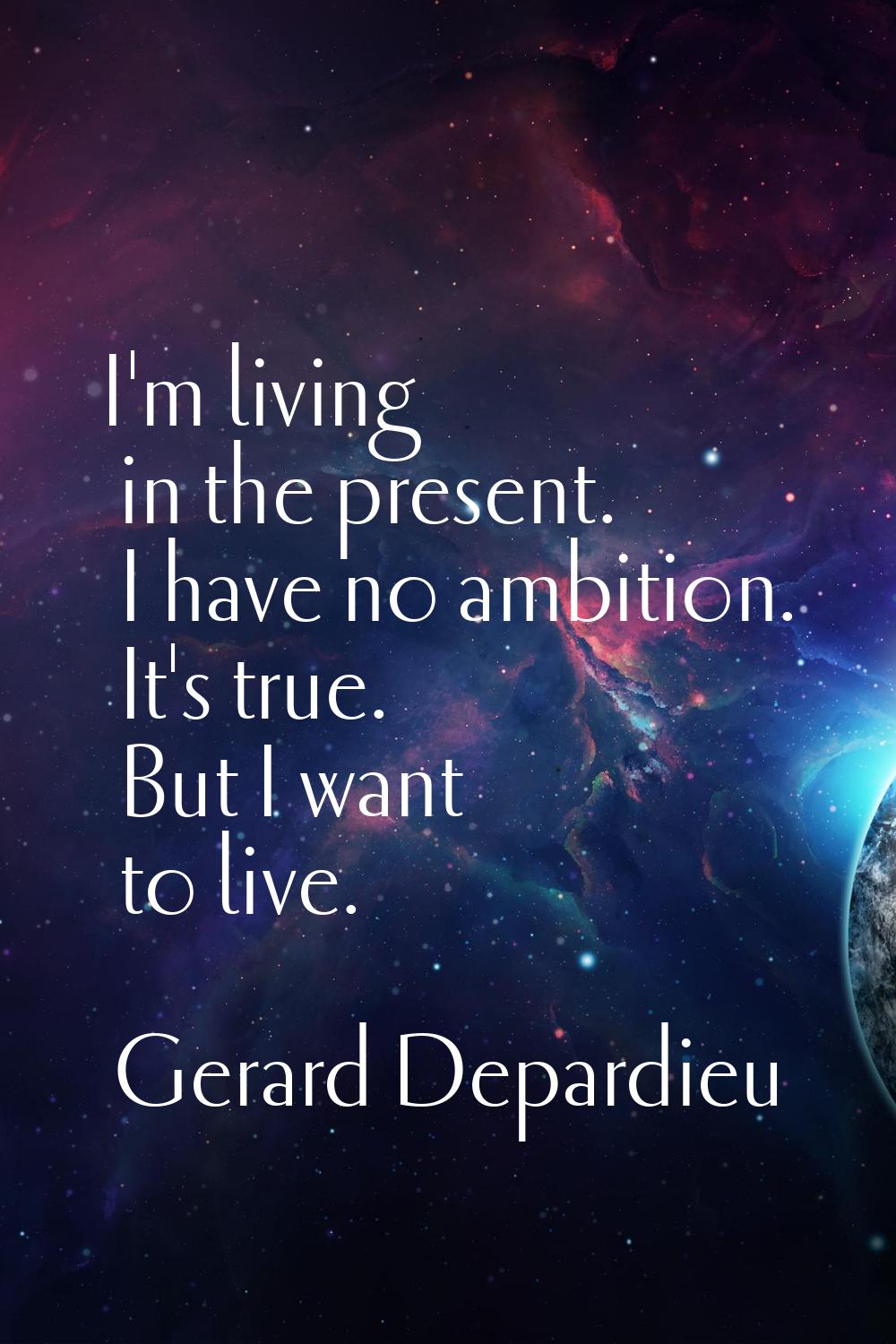 I'm living in the present. I have no ambition. It's true. But I want to live.