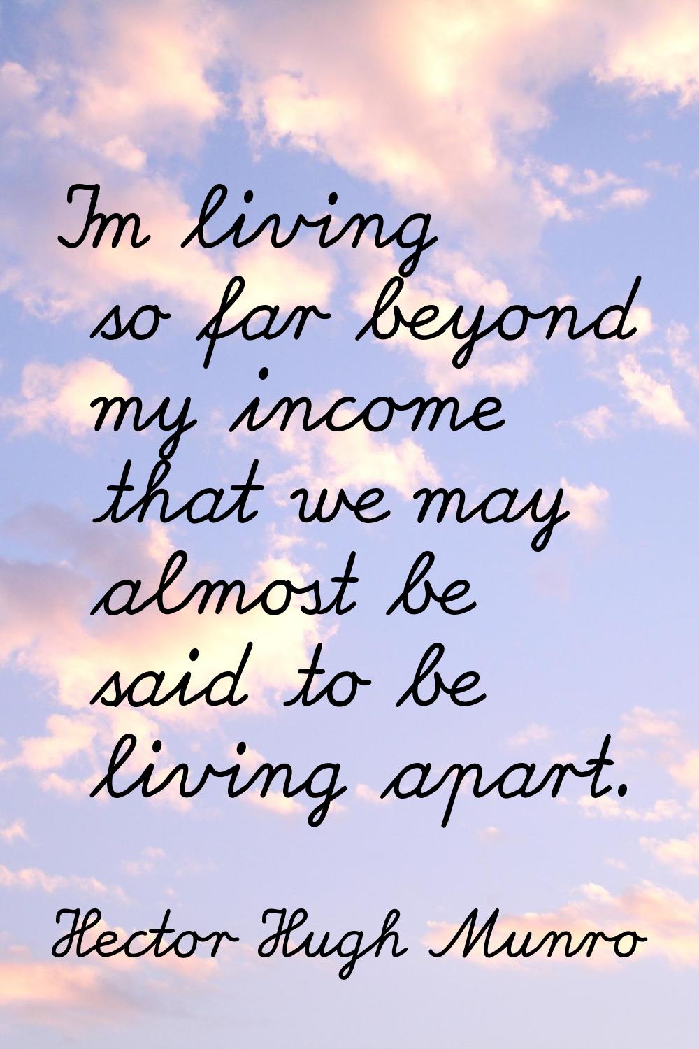 I'm living so far beyond my income that we may almost be said to be living apart.