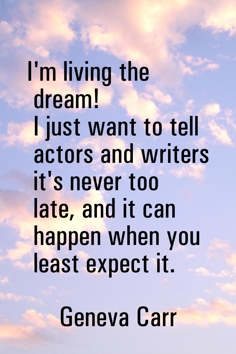 I'm living the dream! I just want to tell actors and writers it's never too late, and it can happen