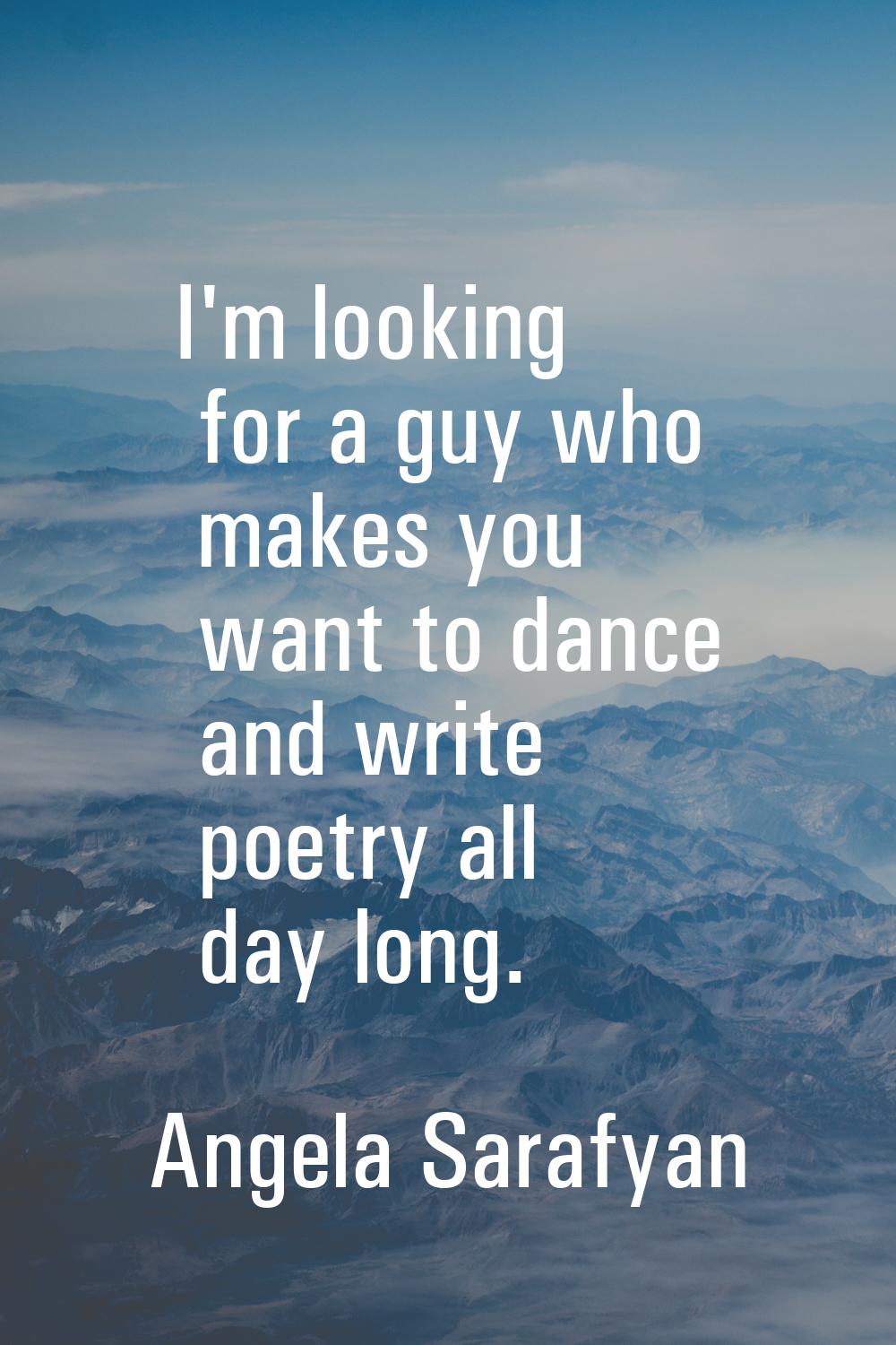 I'm looking for a guy who makes you want to dance and write poetry all day long.