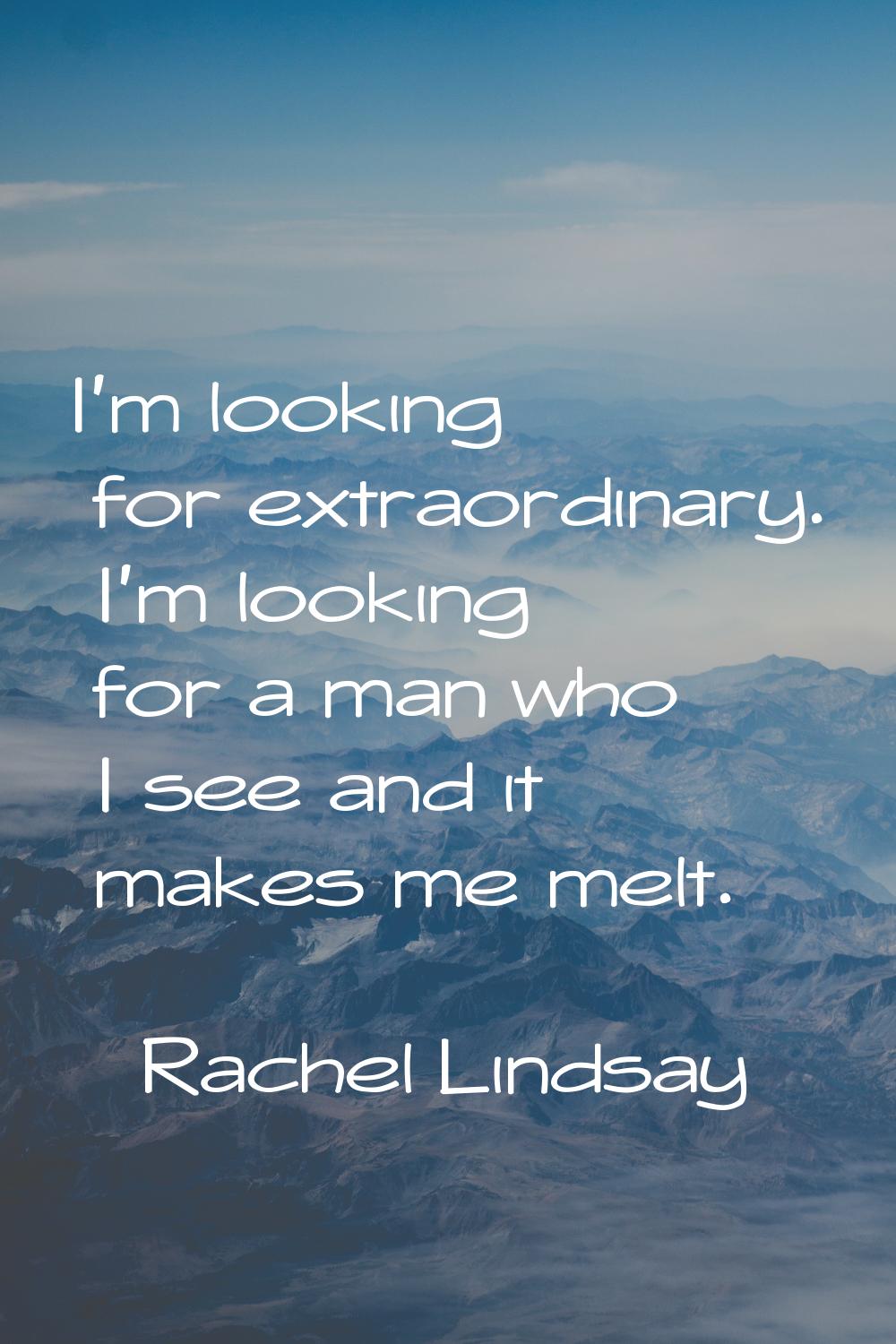 I'm looking for extraordinary. I'm looking for a man who I see and it makes me melt.