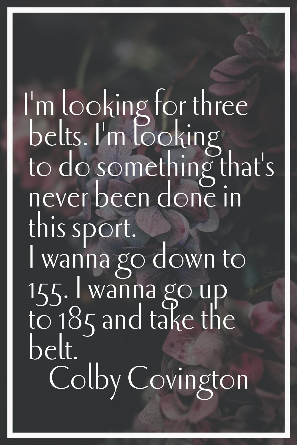 I'm looking for three belts. I'm looking to do something that's never been done in this sport. I wa