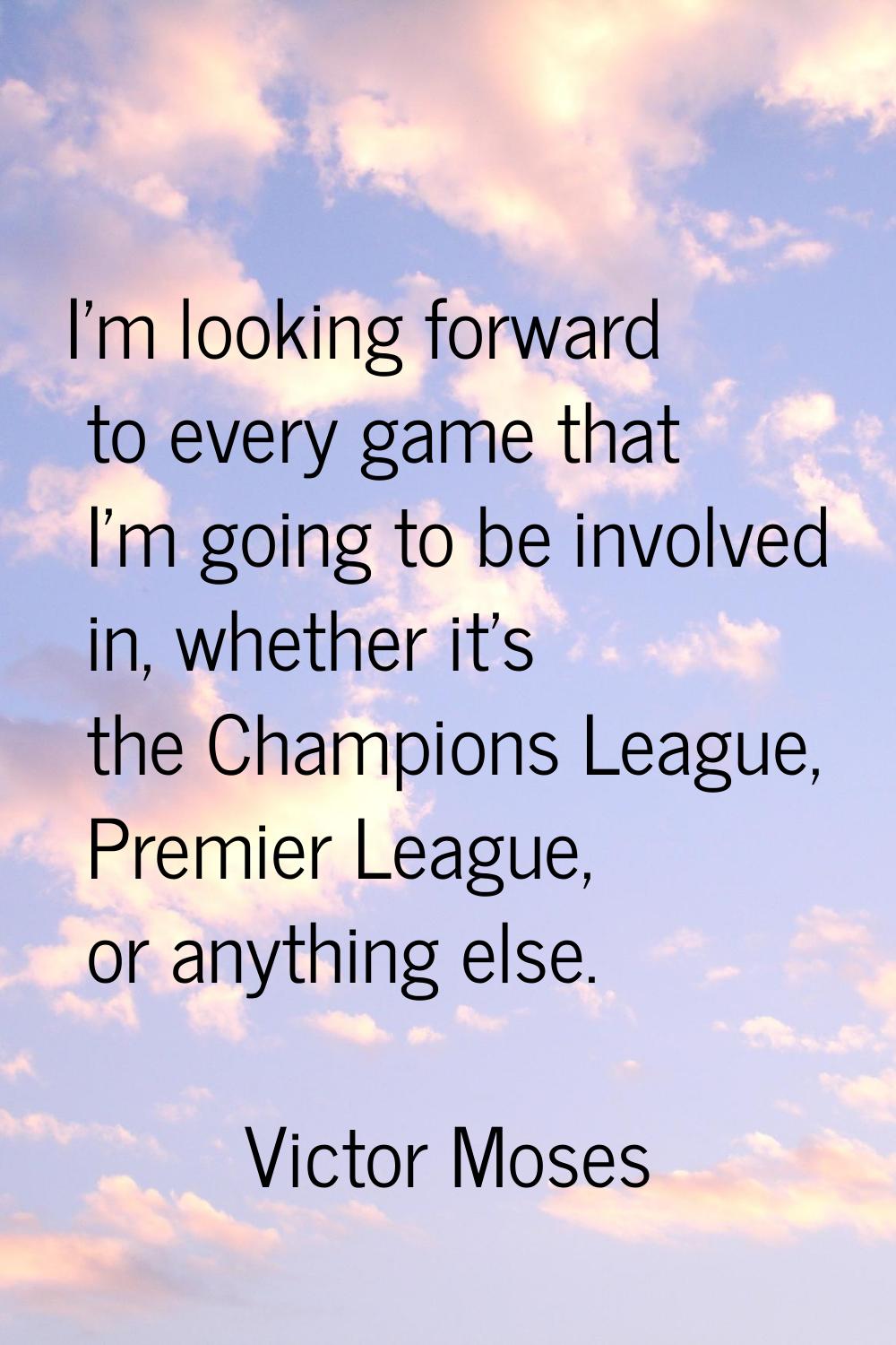 I'm looking forward to every game that I'm going to be involved in, whether it's the Champions Leag