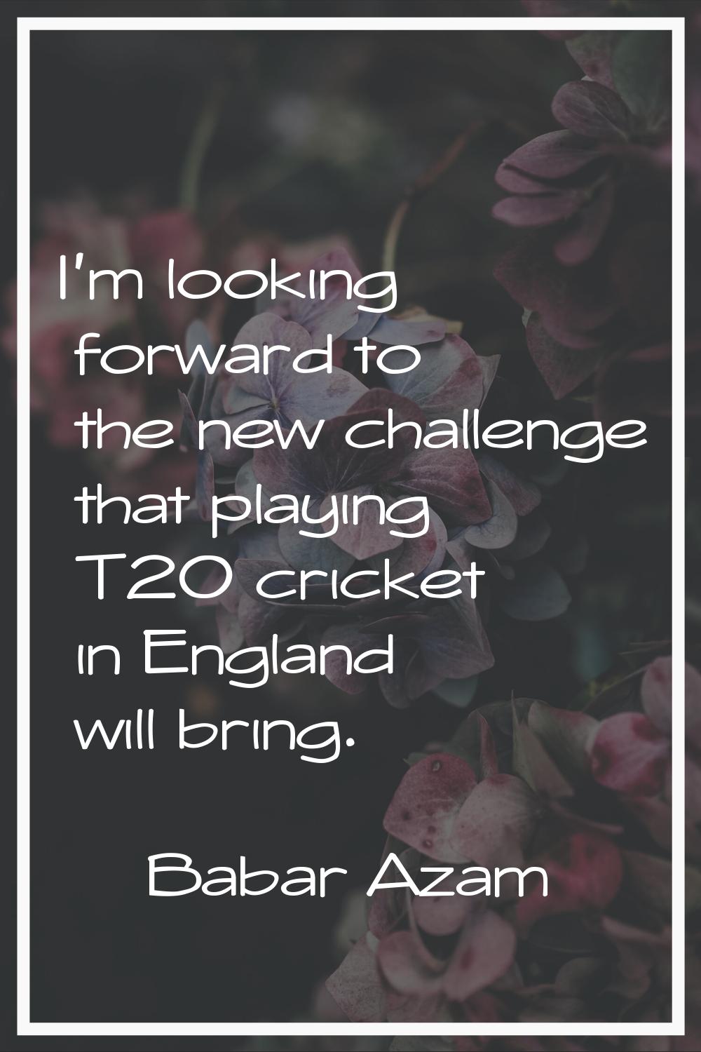 I'm looking forward to the new challenge that playing T20 cricket in England will bring.