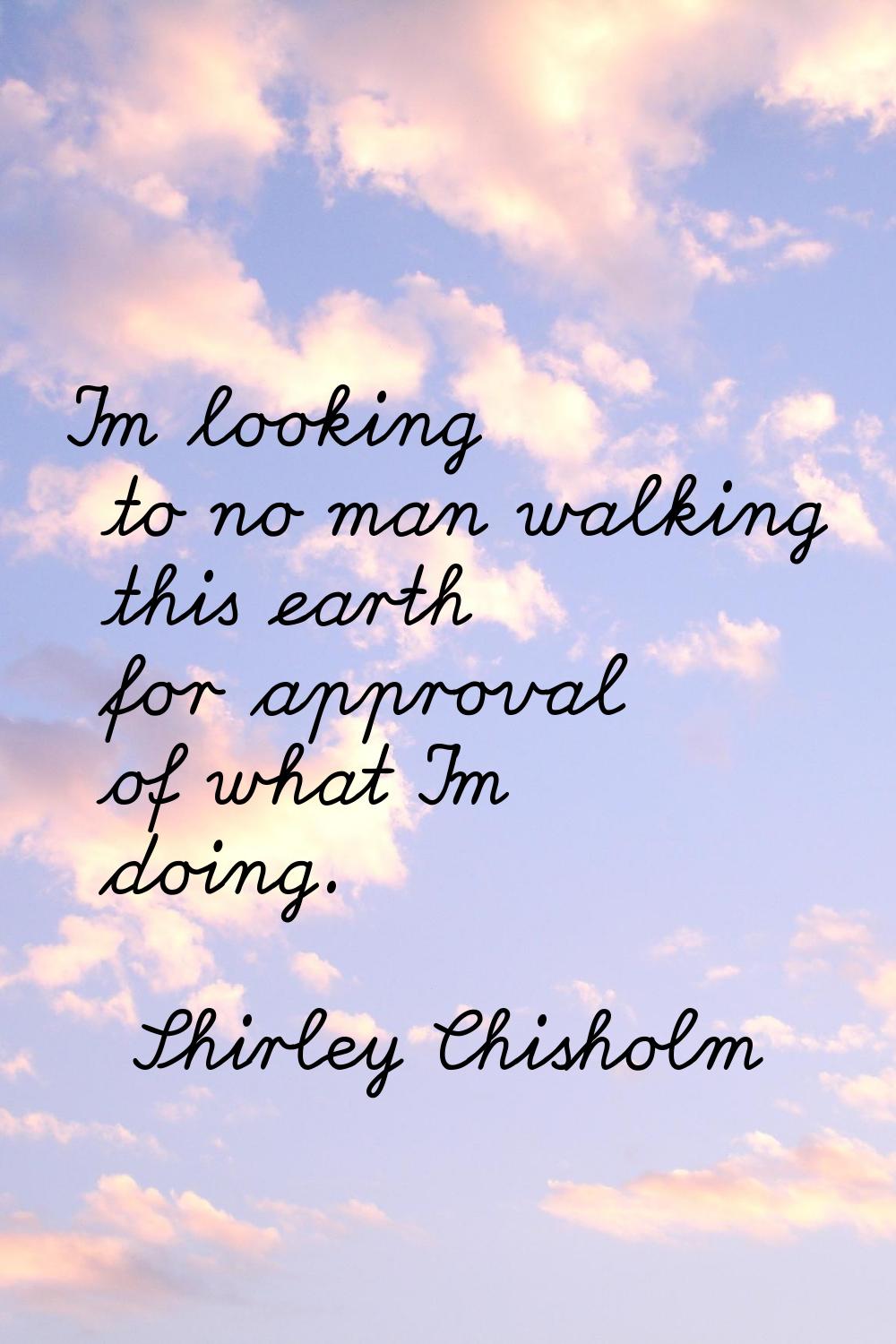 I'm looking to no man walking this earth for approval of what I'm doing.