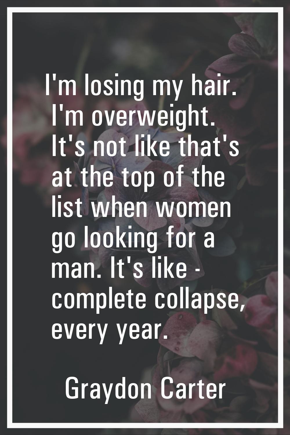 I'm losing my hair. I'm overweight. It's not like that's at the top of the list when women go looki
