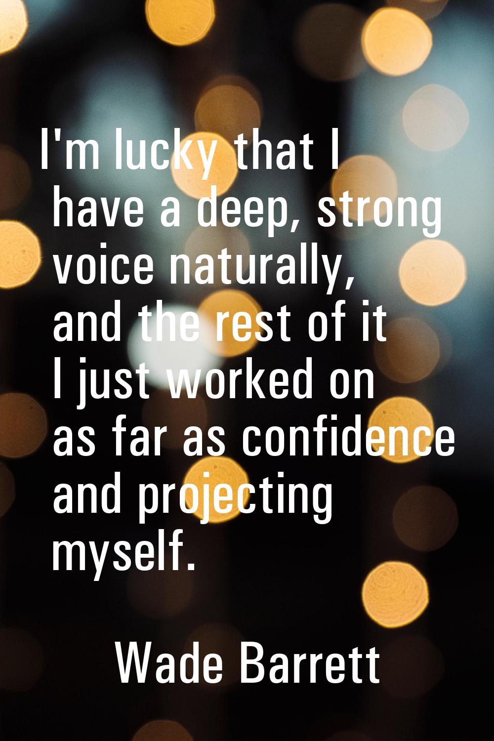 I'm lucky that I have a deep, strong voice naturally, and the rest of it I just worked on as far as