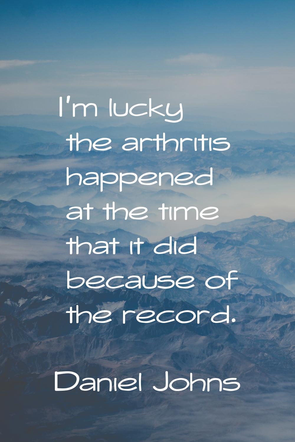 I'm lucky the arthritis happened at the time that it did because of the record.