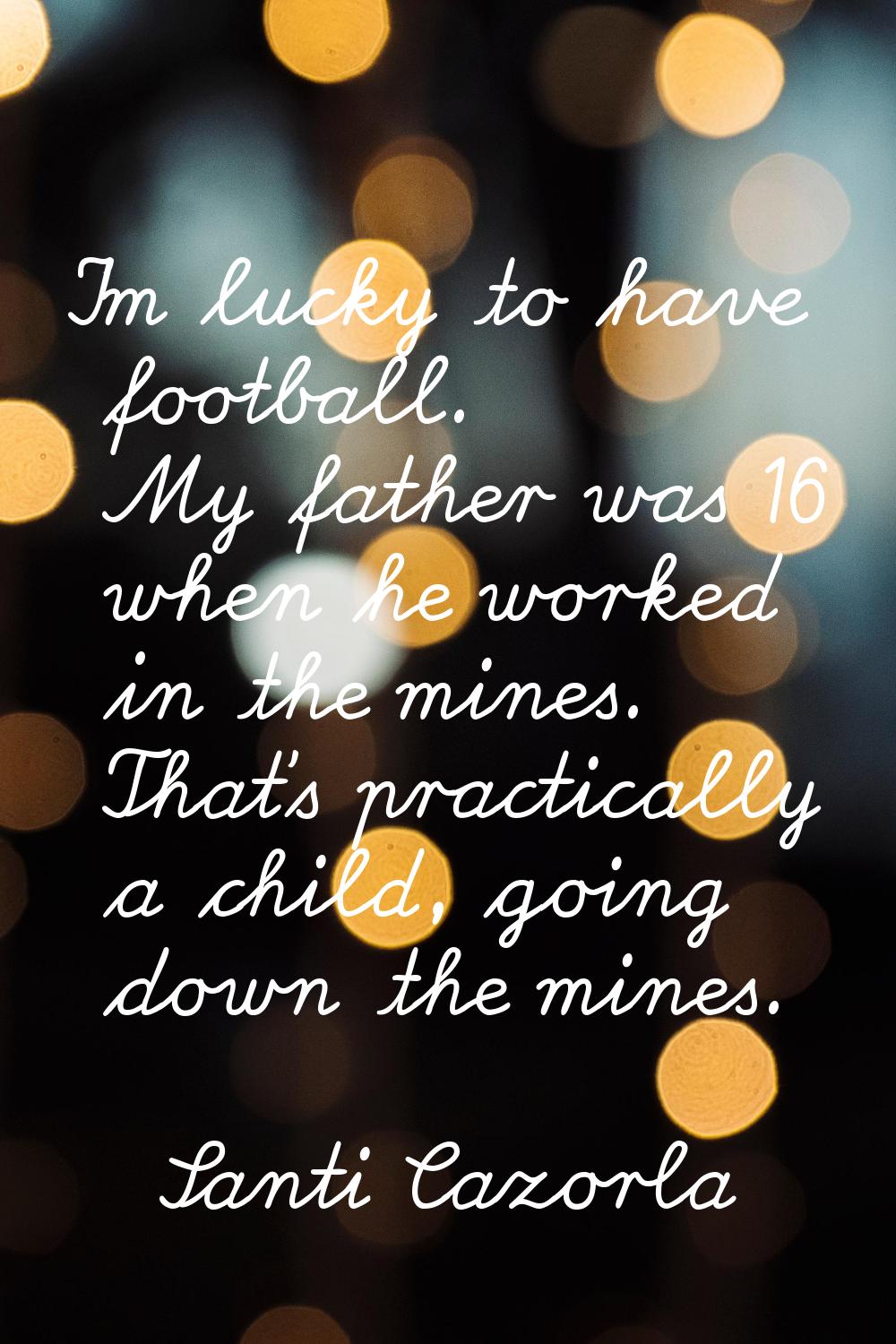 I'm lucky to have football. My father was 16 when he worked in the mines. That's practically a chil