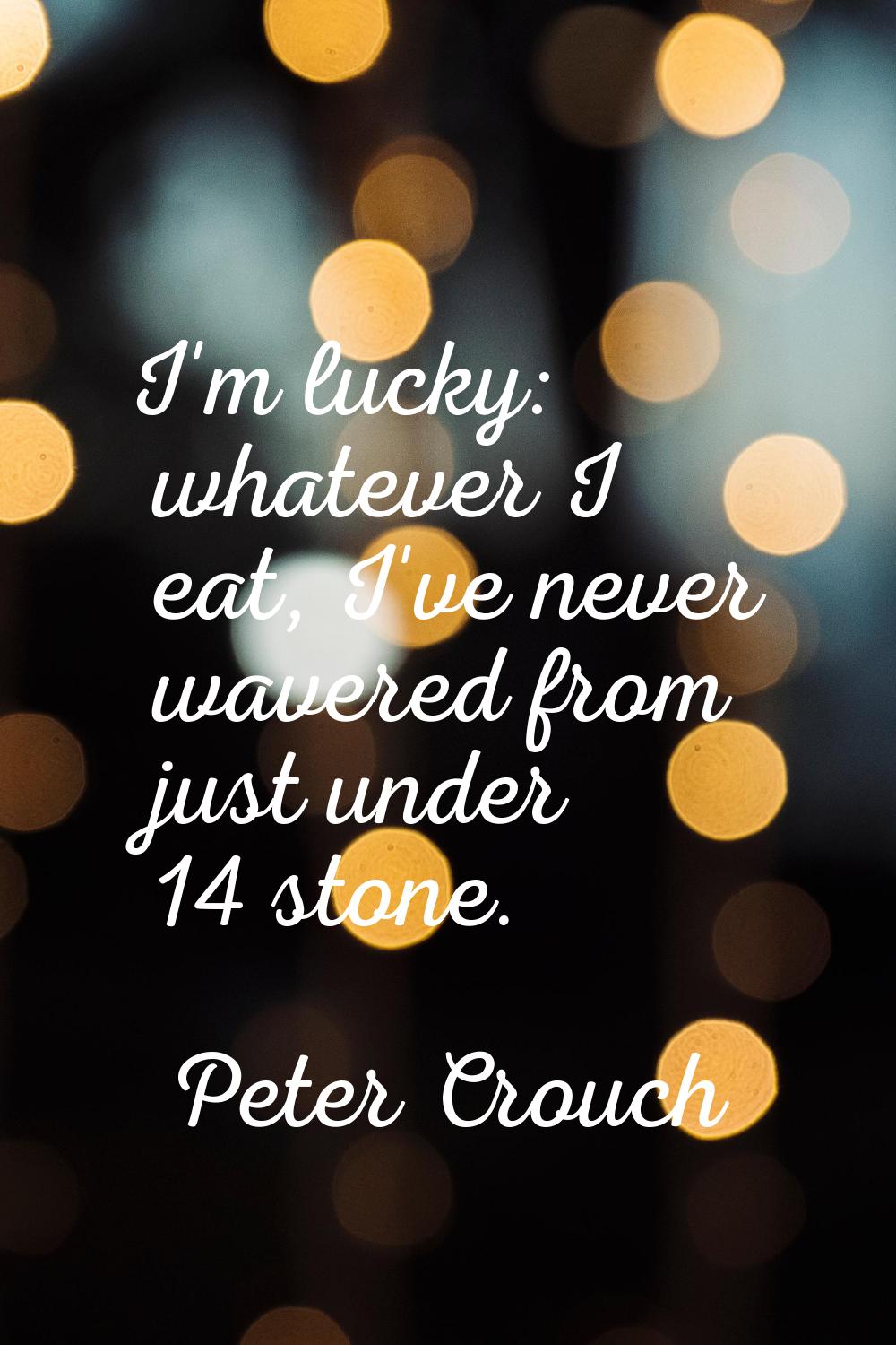 I'm lucky: whatever I eat, I've never wavered from just under 14 stone.