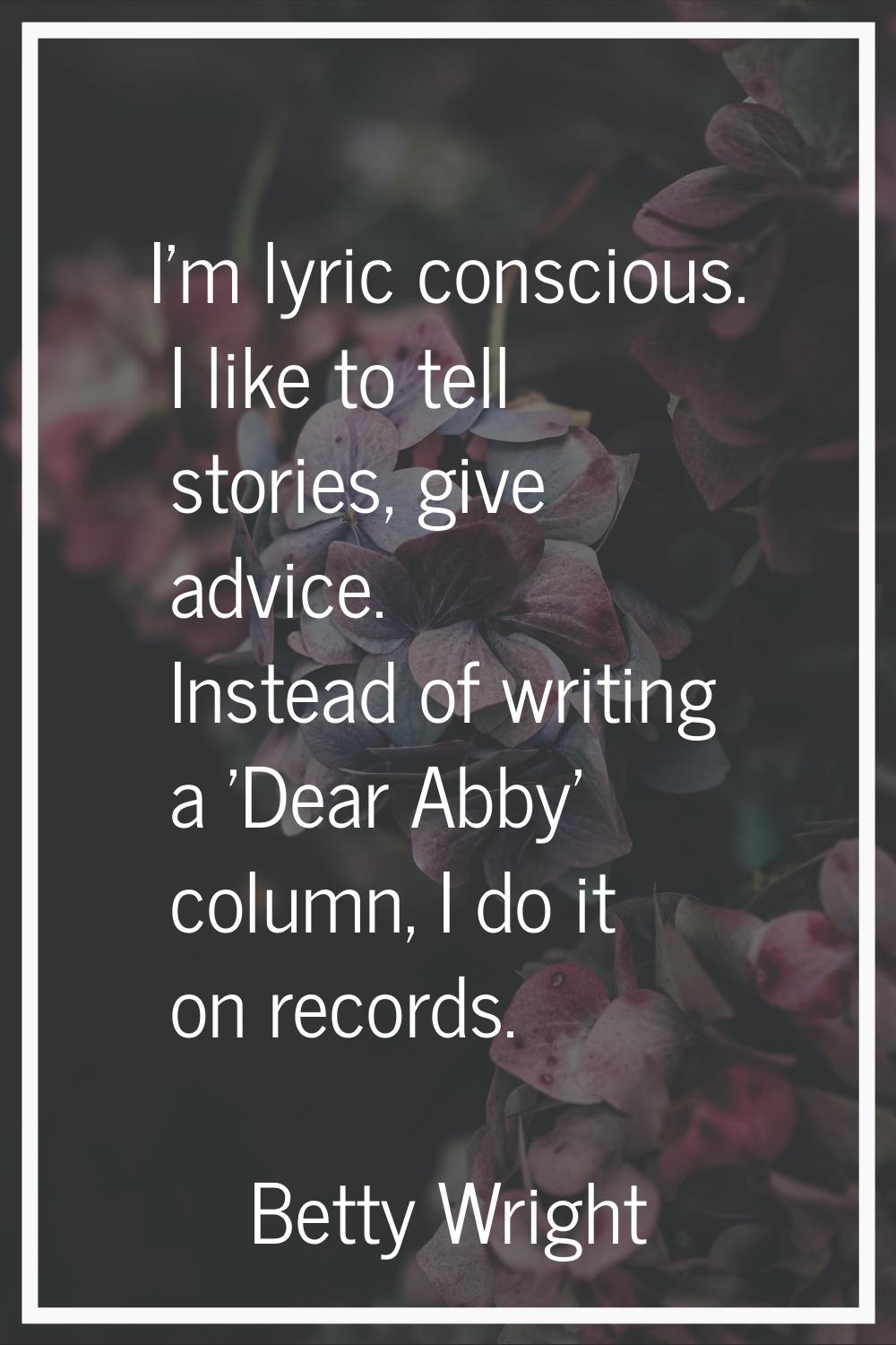 I'm lyric conscious. I like to tell stories, give advice. Instead of writing a 'Dear Abby' column, 