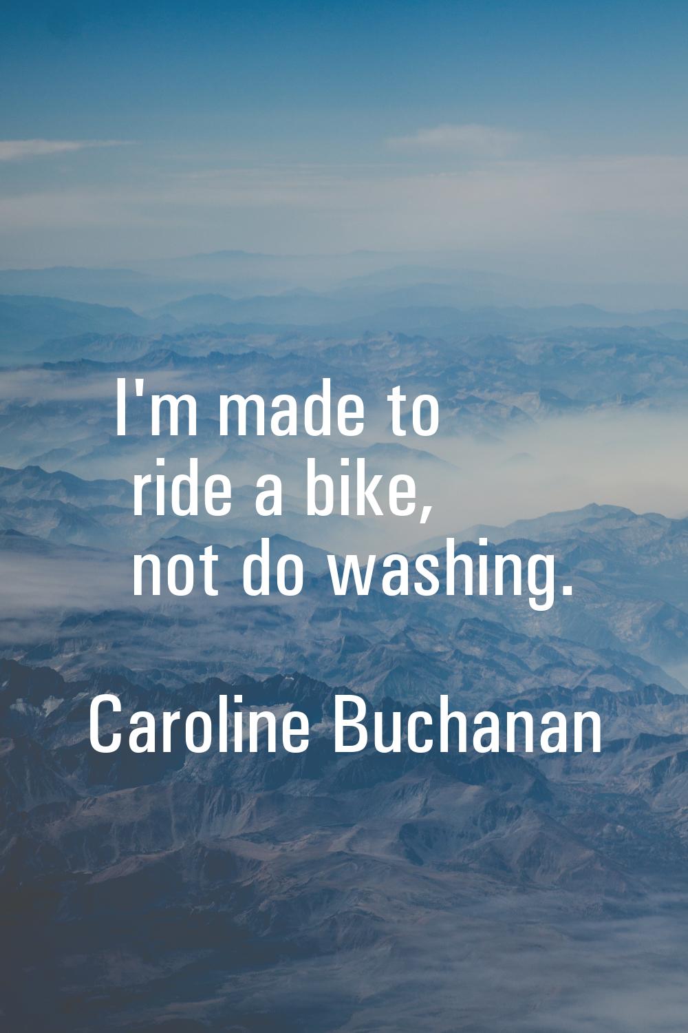 I'm made to ride a bike, not do washing.