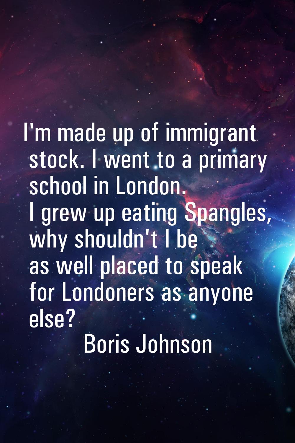 I'm made up of immigrant stock. I went to a primary school in London. I grew up eating Spangles, wh