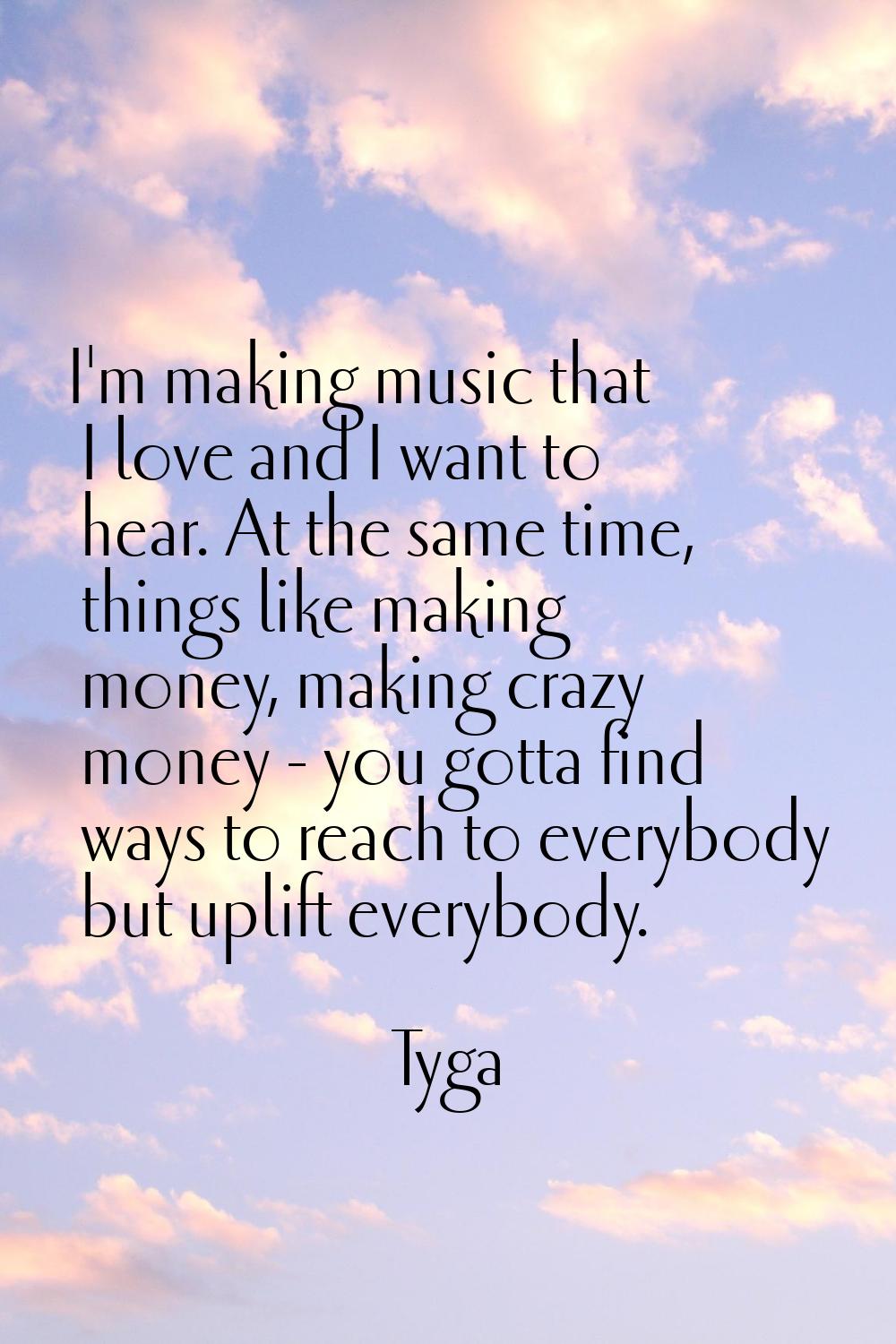 I'm making music that I love and I want to hear. At the same time, things like making money, making