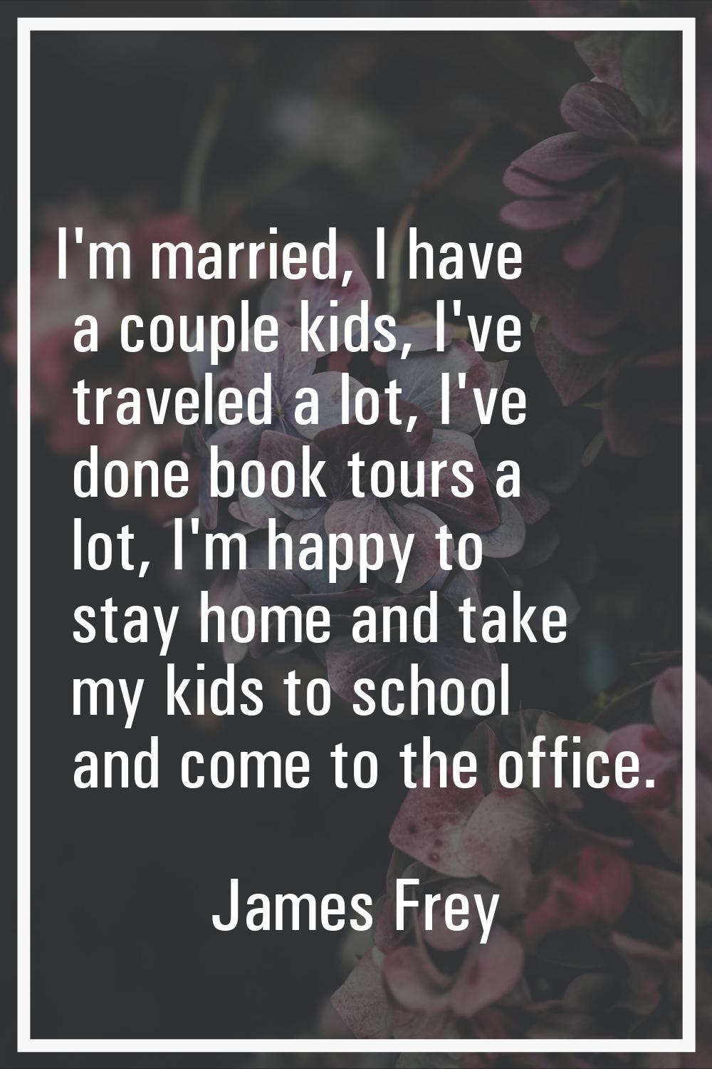 I'm married, I have a couple kids, I've traveled a lot, I've done book tours a lot, I'm happy to st