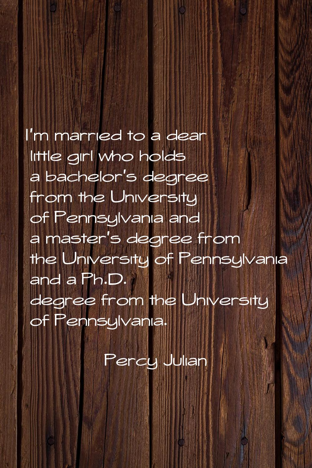 I'm married to a dear little girl who holds a bachelor's degree from the University of Pennsylvania