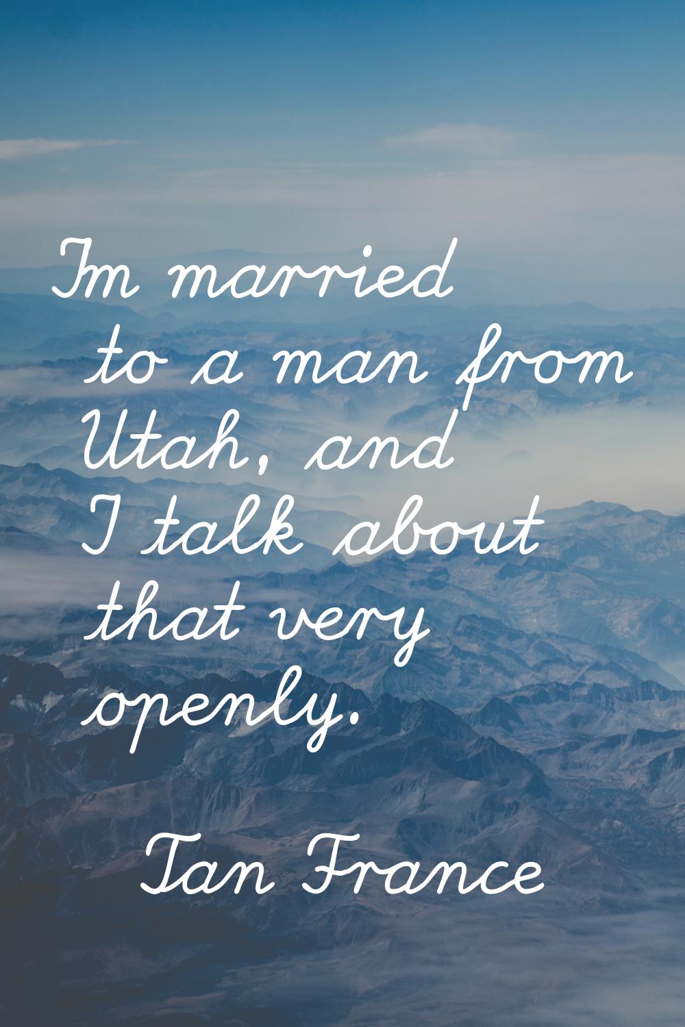 I'm married to a man from Utah, and I talk about that very openly.