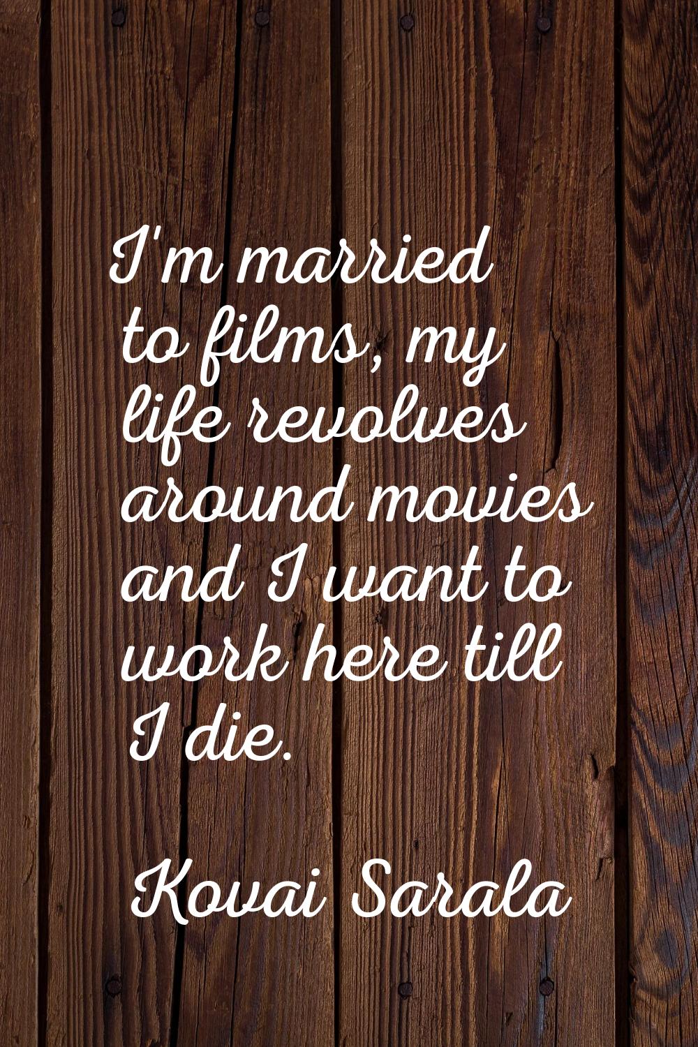 I'm married to films, my life revolves around movies and I want to work here till I die.